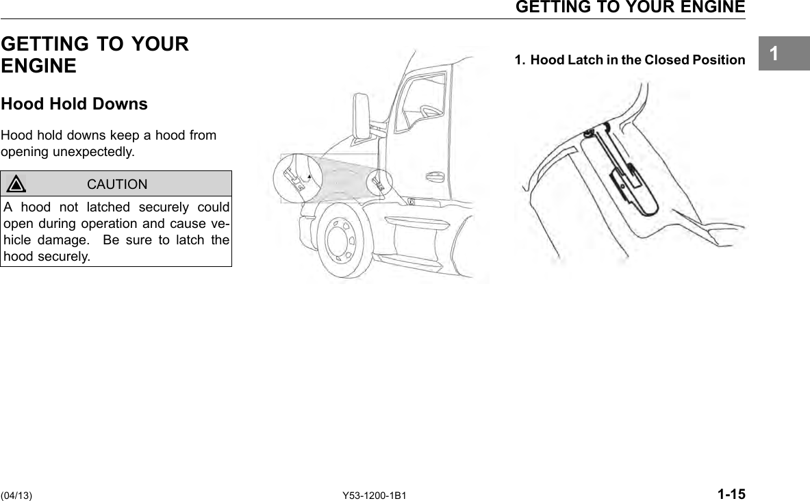 GETTING TO YOUR ENGINE 1GETTING TO YOUR 1. Hood Latch in the Closed Position ENGINE Hood Hold Downs Hood hold downs keep a hood from opening unexpectedly. CAUTION A hood not latched securely could open during operation and cause ve-hicle damage. Be sure to latch the hood securely. (04/13) Y53-1200-1B1 1-15 