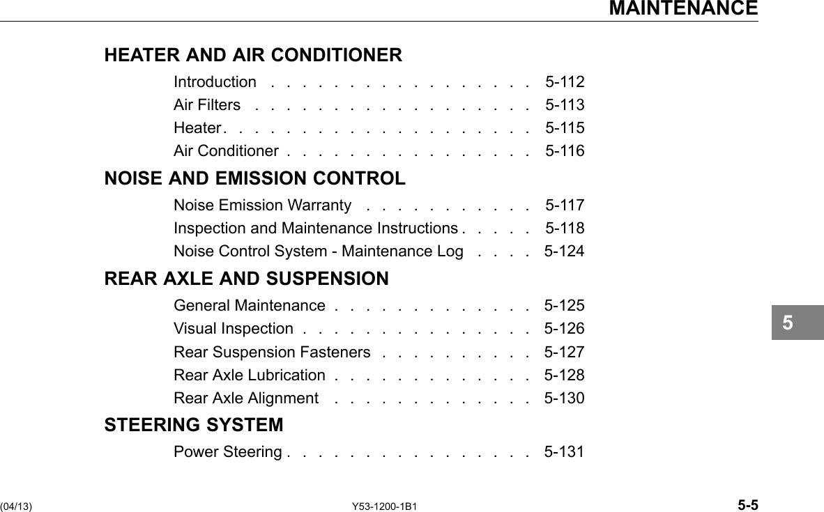 MAINTENANCE HEATER AND AIR CONDITIONER Introduction ................. 5-112 Air Filters .................. 5-113 Heater.................... 5-115 Air Conditioner ................ 5-116 NOISE AND EMISSION CONTROL Noise Emission Warranty . . . . . . . . . . . 5-117 Inspection and Maintenance Instructions . . . . . 5-118 Noise Control System - Maintenance Log . . . . 5-124 REAR AXLE AND SUSPENSION General Maintenance . . . . . . . . . . . . . 5-125 Visual Inspection ............... 5-126 Rear Suspension Fasteners . . . . . . . . . . 5-127 Rear Axle Lubrication . . . . . . . . . . . . . 5-128 Rear Axle Alignment ............. 5-130 STEERING SYSTEM PowerSteering................ 5-131 5 (04/13) Y53-1200-1B1 5-5 