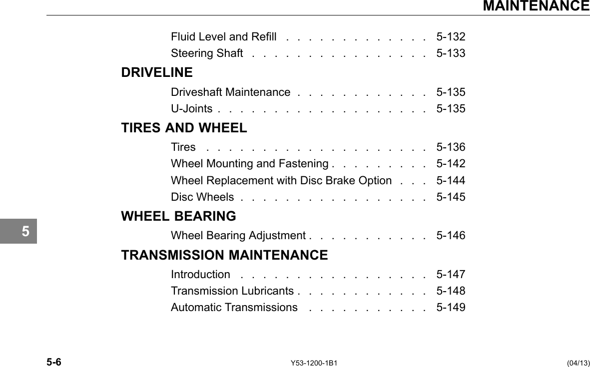 MAINTENANCE 5 Fluid Level and Rell . . . . . . . . . . . . . 5-132 Steering Shaft . . . . . . . . . . . . . . . . 5-133 DRIVELINE Driveshaft Maintenance . . . . . . . . . . . . 5-135 U-Joints . . . . . . . . . . . . . . . . . . . 5-135 TIRES AND WHEEL Tires . . . . . . . . . . . . . . . . . . . . 5-136 Wheel Mounting and Fastening . . . . . . . . . 5-142 Wheel Replacement with Disc Brake Option . . . 5-144 Disc Wheels . . . . . . . . . . . . . . . . . 5-145 WHEEL BEARING Wheel Bearing Adjustment . . . . . . . . . . . 5-146 TRANSMISSION MAINTENANCE Introduction . . . . . . . . . . . . . . . . . 5-147 Transmission Lubricants . . . . . . . . . . . . 5-148 Automatic Transmissions . . . . . . . . . . . 5-149 5-6 Y53-1200-1B1 (04/13) 