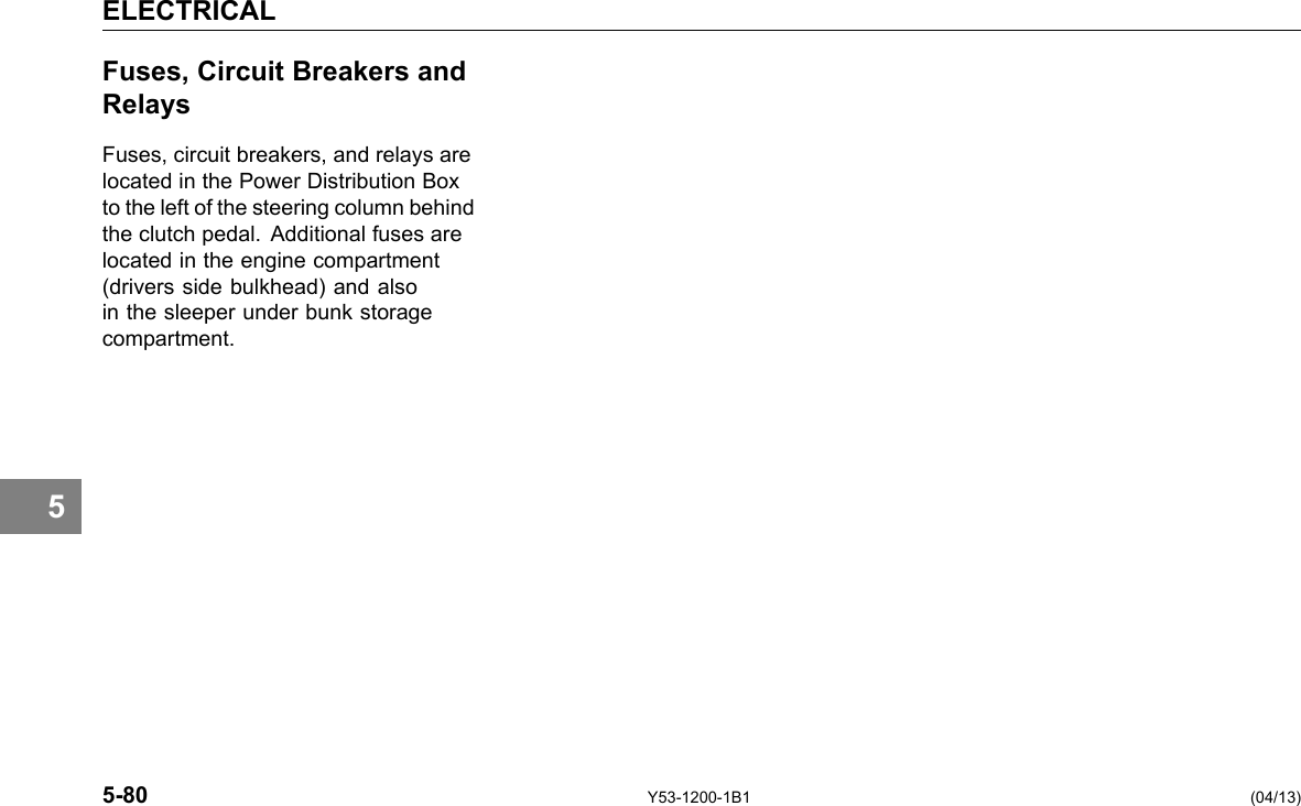 ELECTRICAL 5 Fuses, Circuit Breakers and Relays Fuses, circuit breakers, and relays are located in the Power Distribution Box to the left of the steering column behind the clutch pedal. Additional fuses are located in the engine compartment (drivers side bulkhead) and also in the sleeper under bunk storage compartment. 5-80 Y53-1200-1B1 (04/13) 