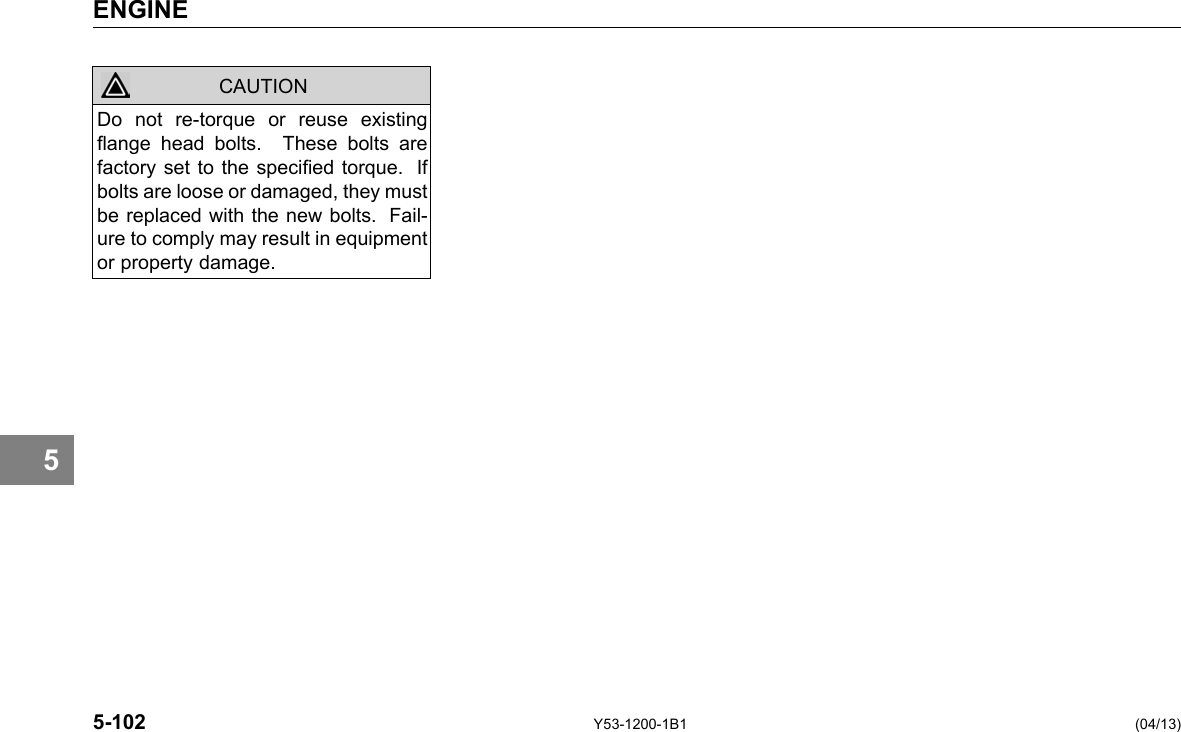 ENGINE CAUTION Do not re-torque or reuse existing ange head bolts. These bolts are factory set to the specied torque. If bolts are loose or damaged, they must be replaced with the new bolts. Fail-ure to comply may result in equipment or property damage. 5 5-102 Y53-1200-1B1 (04/13) 