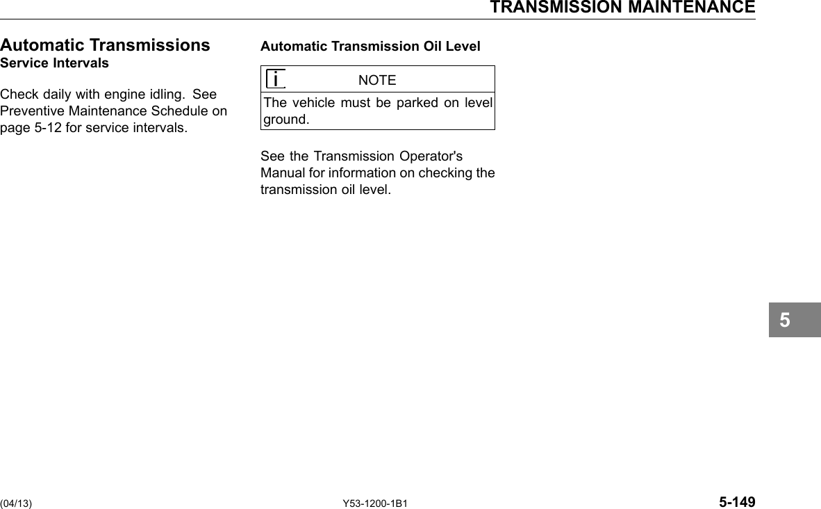 TRANSMISSION MAINTENANCE Automatic Transmissions Service Intervals Check daily with engine idling. See Preventive Maintenance Schedule on page 5-12 for service intervals. Automatic Transmission Oil Level NOTE The vehicle must be parked on level ground. See the Transmission Operator&apos;s Manual for information on checking the transmission oil level. (04/13) Y53-1200-1B1 5-149 5 