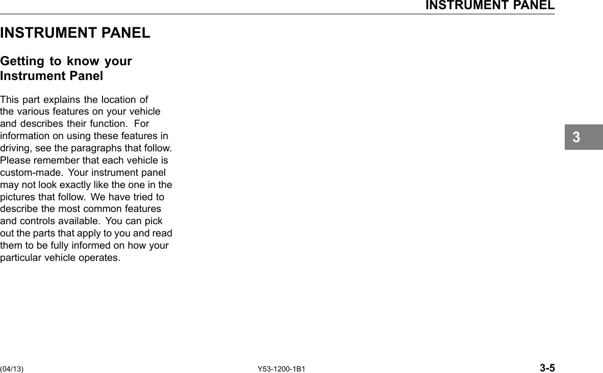 INSTRUMENT PANEL INSTRUMENT PANEL Getting to know your Instrument Panel This part explains the location of the various features on your vehicle and describes their function. For information on using these features in driving, see the paragraphs that follow. Please remember that each vehicle is custom-made. Your instrument panel may not look exactly like the one in the pictures that follow. We have tried to describe the most common features and controls available. You can pick out the parts that apply to you and read them to be fully informed on how your particular vehicle operates. 3 (04/13) Y53-1200-1B1 3-5 