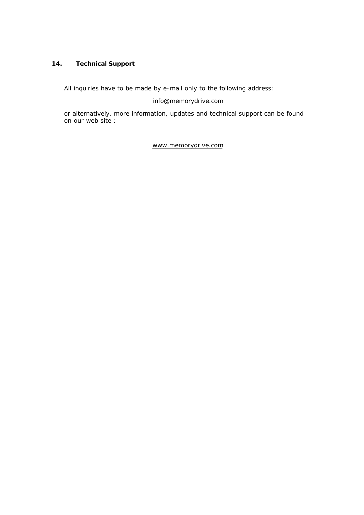 14. Technical Support  All inquiries have to be made by e-mail only to the following address: info@memorydrive.com or alternatively, more information, updates and technical support can be found on our web site :  www.memorydrive.com 