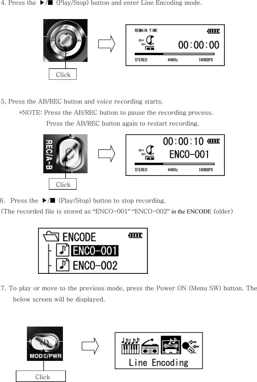  4. Press the  ▶/■  (Play/Stop) button and enter Line Encoding mode.          5. Press the AB/REC button and voice recording starts. *NOTE: Press the AB/REC button to pause the recording process.   Press the AB/REC button again to restart recording.            6.  Press the  ▶/■  (Play/Stop) button to stop recording.   (The recorded file is stored as “ENCO-001” “ENCO-002” in the ENCODE folder)         7. To play or move to the previous mode, press the Power ON (Menu SW) button. The below screen will be displayed.         Click  Click Click 