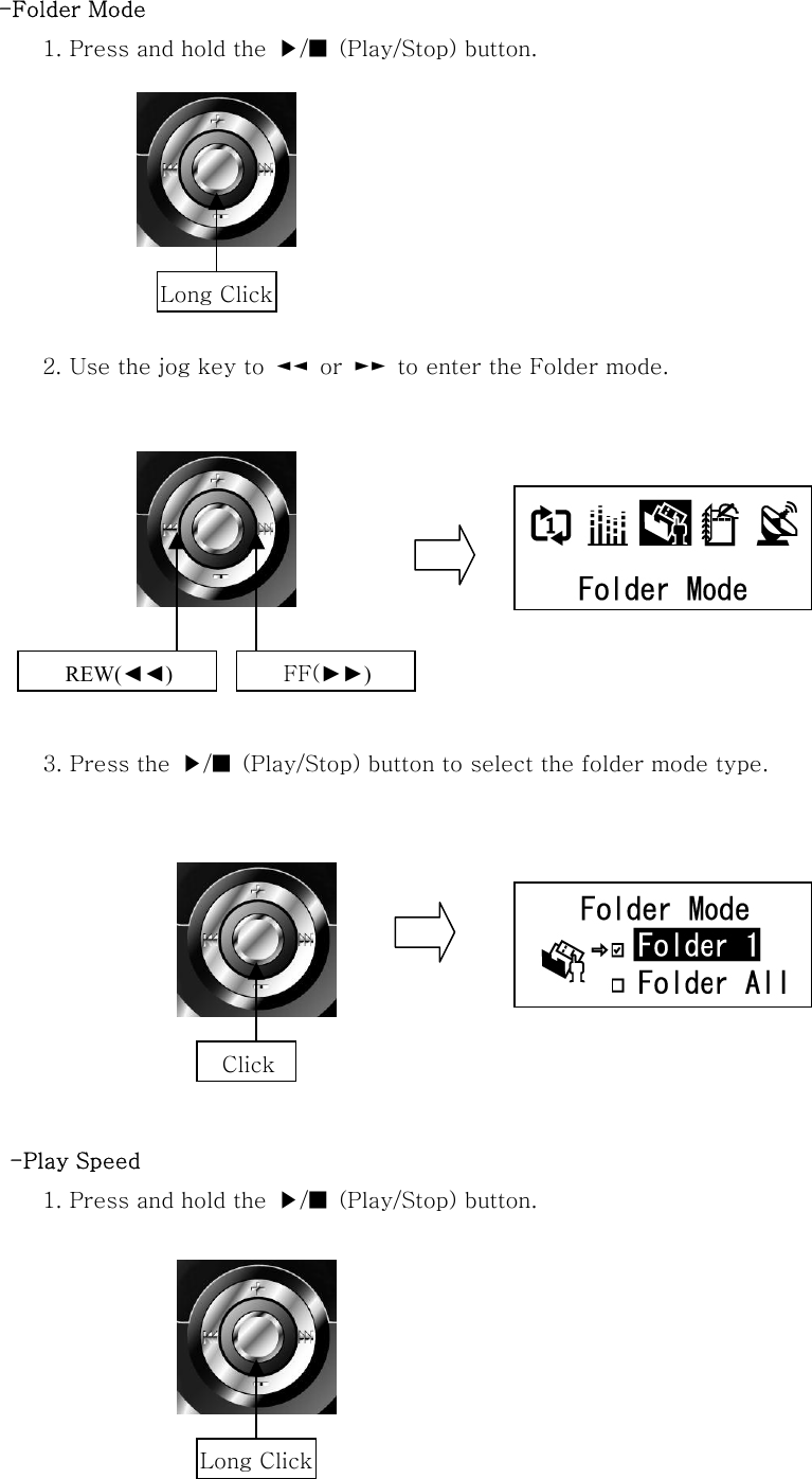 -Folder Mode 1. Press and hold the  ▶/■  (Play/Stop) button.        2. Use the jog key to  ◄◄  or  ►►  to enter the Folder mode.            3. Press the  ▶/■  (Play/Stop) button to select the folder mode type.              -Play Speed 1. Press and hold the  ▶/■  (Play/Stop) button.      REW(◄◄) FF(►►)  Click Long ClickLong Click