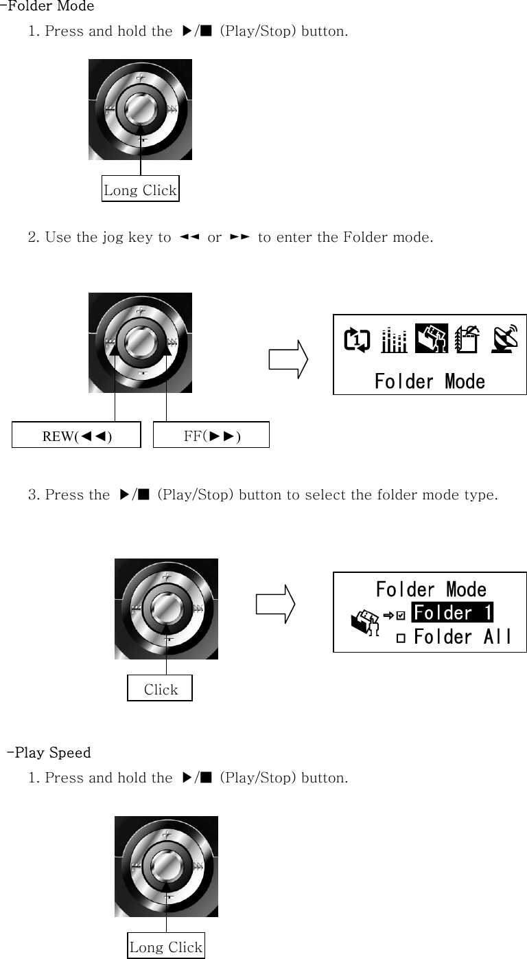 -Folder Mode 1. Press and hold the  ▶/■  (Play/Stop) button.        2. Use the jog key to  ◄◄  or  ►►  to enter the Folder mode.              3. Press the ▶/■ (Play/Stop) button to select the folder mode type.                  -Play Speed 1. Press and hold the  ▶/■  (Play/Stop) button.      REW(◄◄) FF(►►)   ClickLong ClickLong Click