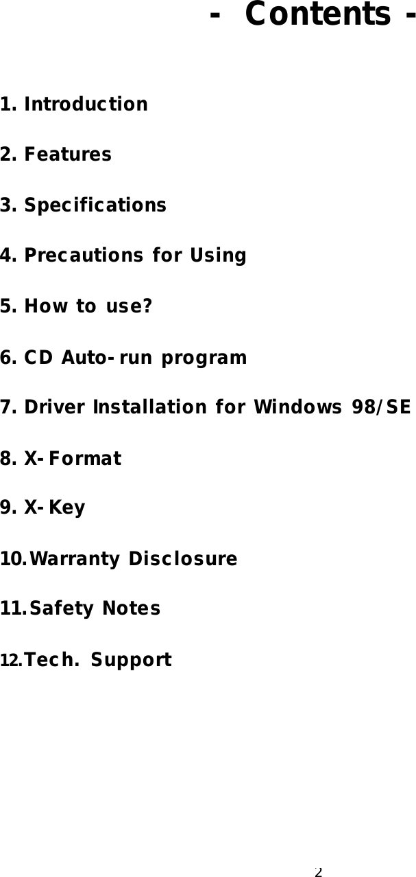  2   - Contents -    1. Introduction  2. Features  3. Specifications  4. Precautions for Using    5. How to use?  6. CD Auto-run program  7. Driver Installation for Windows 98/SE  8. X-Format  9. X-Key  10. Warranty Disclosure  11. Safety Notes  12.Tech. Support           