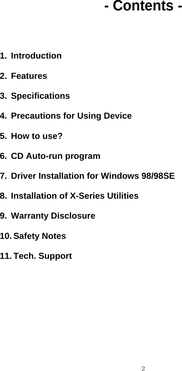  2       - Contents -      1. Introduction  2. Features  3. Specifications  4.  Precautions for Using Device  5.  How to use?  6. CD Auto-run program  7.  Driver Installation for Windows 98/98SE  8.  Installation of X-Series Utilities  9. Warranty Disclosure  10. Safety Notes  11. Tech. Support  