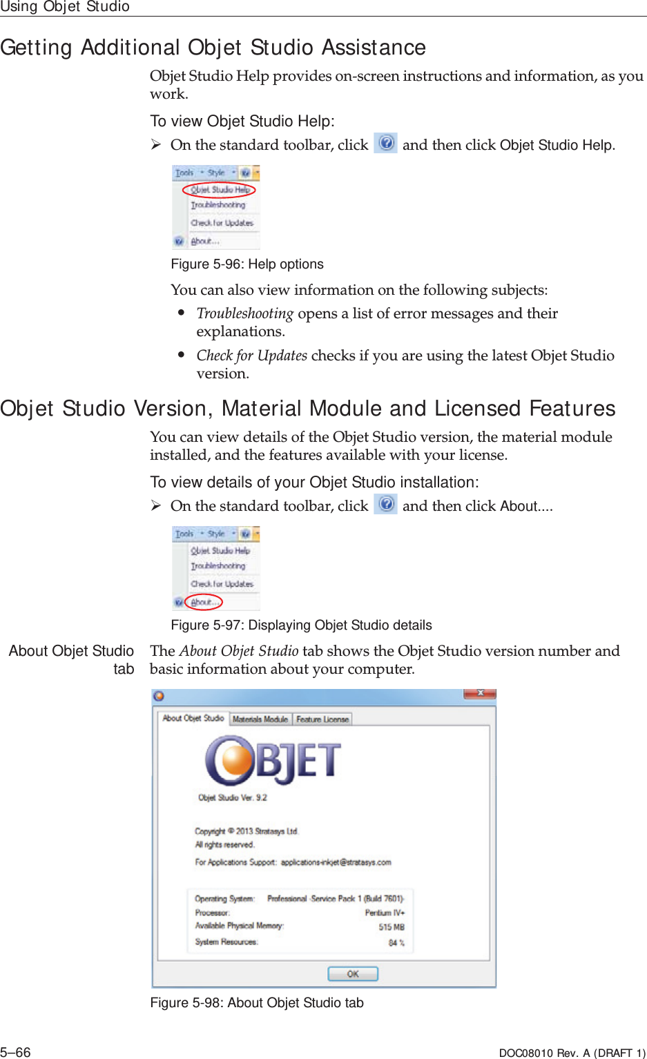 Using Objet Studio5–66 DOC08010 Rev. A (DRAFT 1)Getting Additional Objet Studio AssistanceObjetȱStudioȱHelpȱprovidesȱonȬscreenȱinstructionsȱandȱinformation,ȱasȱyouȱwork.To view Objet Studio Help:¾Onȱtheȱstandardȱtoolbar,ȱclickȱȱandȱthenȱclickȱObjet Studio Help.Figure 5-96: Help optionsYouȱcanȱalsoȱviewȱinformationȱonȱtheȱfollowingȱsubjects:•Troubleshootingȱopensȱaȱlistȱofȱerrorȱmessagesȱandȱtheirȱexplanations.•CheckȱforȱUpdatesȱchecksȱifȱyouȱareȱusingȱtheȱlatestȱObjetȱStudioȱversion.ȱObjet Studio Version, Material Module and Licensed FeaturesYouȱcanȱviewȱdetailsȱofȱtheȱObjetȱStudioȱversion,ȱtheȱmaterialȱmoduleȱinstalled,ȱandȱtheȱfeaturesȱavailableȱwithȱyourȱlicense.To view details of your Objet Studio installation:¾Onȱtheȱstandardȱtoolbar,ȱclickȱȱandȱthenȱclickȱAbout....Figure 5-97: Displaying Objet Studio detailsAbout Objet Studiotab TheȱAboutȱObjetȱStudioȱtabȱshowsȱtheȱObjetȱStudioȱversionȱnumberȱandȱbasicȱinformationȱaboutȱyourȱcomputer.Figure 5-98: About Objet Studio tab