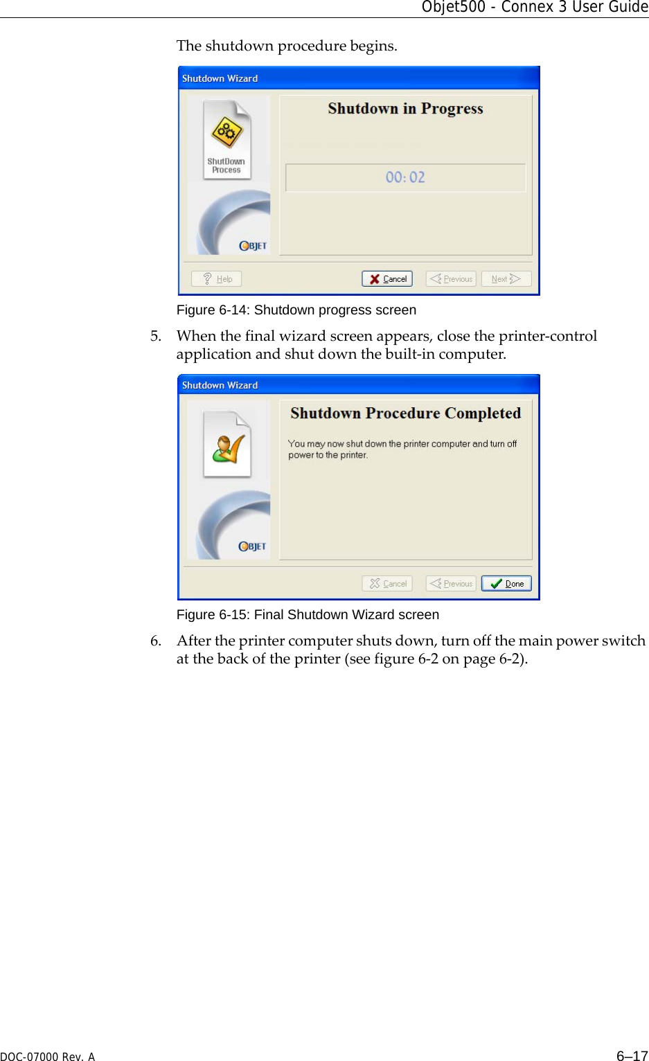 DOC-07000 Rev. A 6–17Objet500 - Connex 3 User GuideTheshutdownprocedurebegins.Figure 6-14: Shutdown progress screen5. Whenthefinalwizardscreenappears,closetheprinter‐controlapplicationandshutdownthebuilt‐incomputer.Figure 6-15: Final Shutdown Wizard screen6. Aftertheprintercomputershutsdown,turnoffthemainpowerswitchatthebackoftheprinter(seefigure 6‐2onpage 6‐2).
