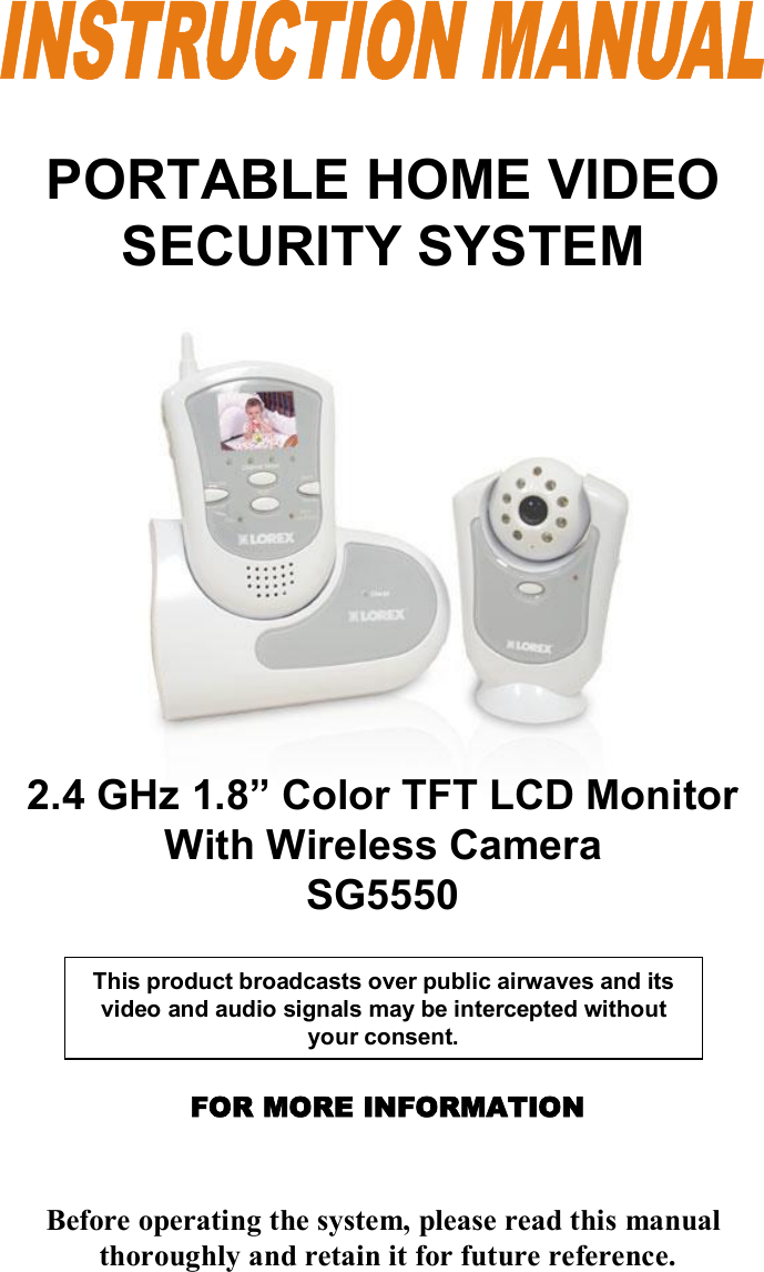 FOR MORE INFORMATIONBefore operating the system, please read this manualthoroughly and retain it for future reference.This product broadcasts over public airwaves and its video and audio signals may be intercepted without your consent.2.4 GHz 1.8”Color TFT LCD Monitor With Wireless CameraSG5550PORTABLE HOME VIDEO SECURITY SYSTEM