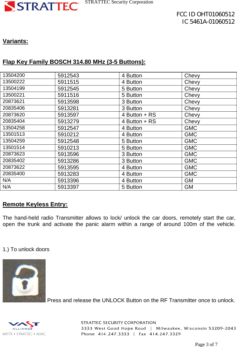 STRATTEC Security Corporation                                                                                               FCC ID OHT01060512                                                                                                 IC 5461A-01060512        Page 3 of 7  Variants:   Flap Key Family BOSCH 314.80 MHz (3-5 Buttons):  13504200  5912543 4 Button Chevy 13500222  5911515 4 Button Chevy 13504199  5912545 5 Button Chevy 13500221  5911516 5 Button Chevy 20873621  5913598 3 Button Chevy 20835406  5913281 3 Button Chevy 20873620  5913597  4 Button + RS  Chevy 20835404  5913279  4 Button + RS  Chevy 13504258  5912547 4 Button GMC 13501513  5910212 4 Button GMC 13504259  5912548 5 Button GMC 13501514  5910213 5 Button GMC 20873623  5913596 3 Button GMC 20835402  5913286 3 Button GMC 20873622  5913595 4 Button GMC 20835400  5913283 4 Button GMC N/A  5913396 4 Button GM N/A  5913397 5 Button GM  Remote Keyless Entry:  The hand-held radio Transmitter allows to lock/ unlock the car doors, remotely start the car, open the trunk and activate the panic alarm within a range of around 100m of the vehicle.    1.) To unlock doors   Press and release the UNLOCK Button on the RF Transmitter once to unlock.   