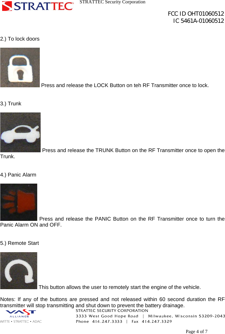 STRATTEC Security Corporation                                                                                               FCC ID OHT01060512                                                                                                 IC 5461A-01060512        Page 4 of 7  2.) To lock doors   Press and release the LOCK Button on teh RF Transmitter once to lock.   3.) Trunk   Press and release the TRUNK Button on the RF Transmitter once to open the Trunk.   4.) Panic Alarm   Press and release the PANIC Button on the RF Transmitter once to turn the Panic Alarm ON and OFF.   5.) Remote Start   This button allows the user to remotely start the engine of the vehicle.  Notes: If any of the buttons are pressed and not released within 60 second duration the RF transmitter will stop transmitting and shut down to prevent the battery drainage. 