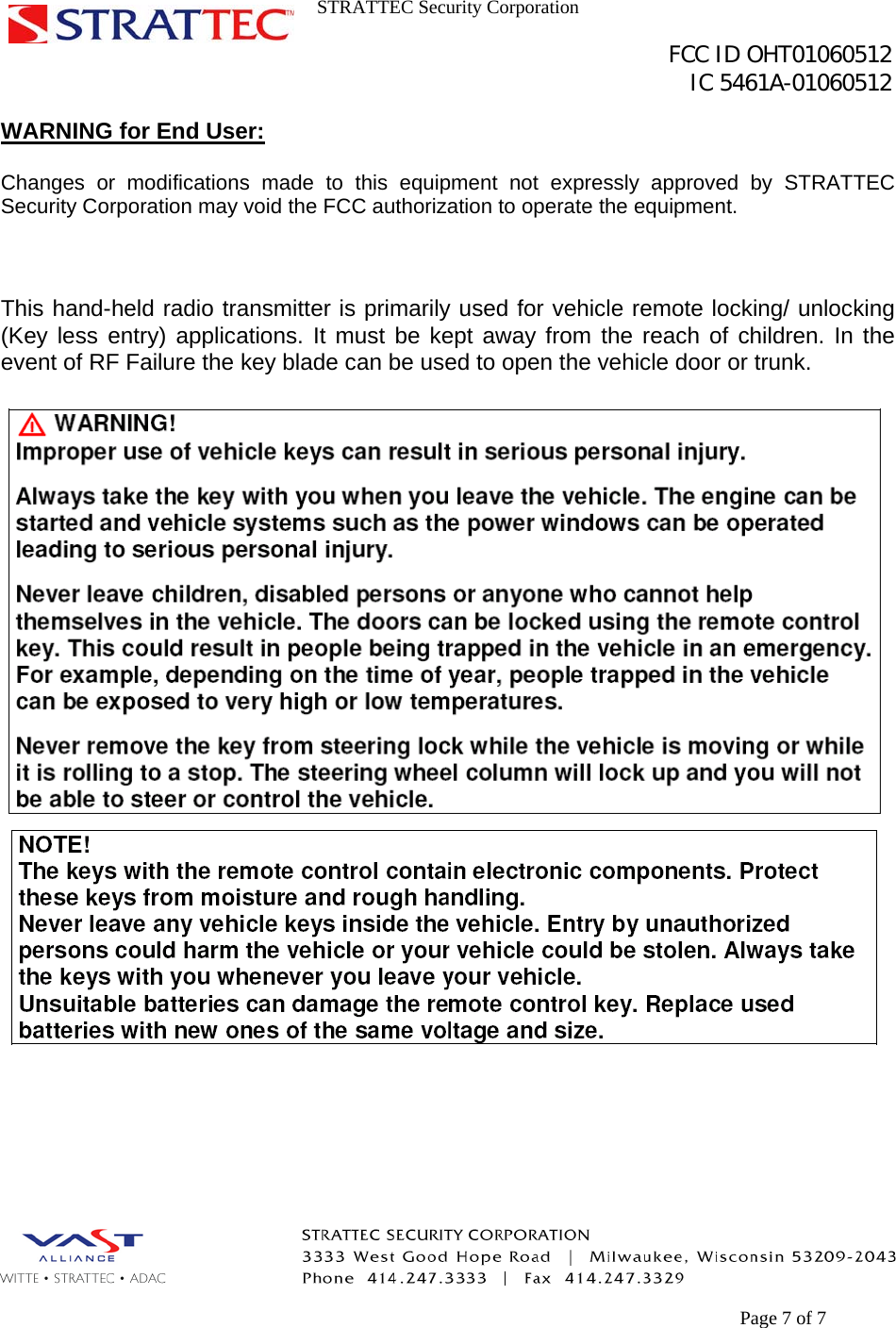 STRATTEC Security Corporation                                                                                               FCC ID OHT01060512                                                                                                 IC 5461A-01060512        Page 7 of 7 WARNING for End User:  Changes or modifications made to this equipment not expressly approved by STRATTEC Security Corporation may void the FCC authorization to operate the equipment.    This hand-held radio transmitter is primarily used for vehicle remote locking/ unlocking (Key less entry) applications. It must be kept away from the reach of children. In the event of RF Failure the key blade can be used to open the vehicle door or trunk.     