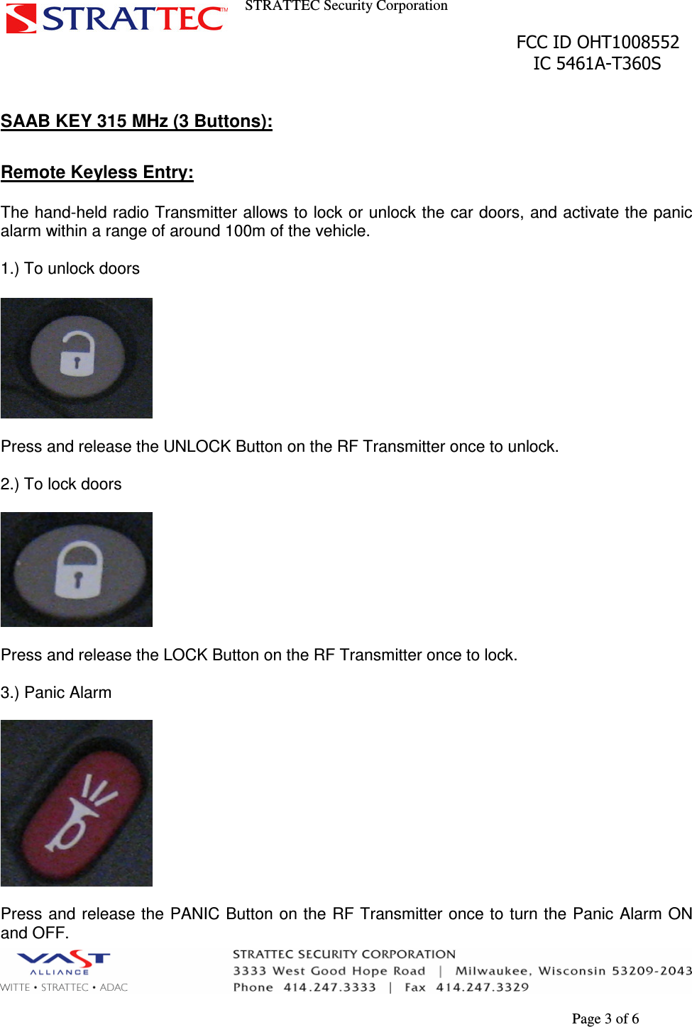 STRATTEC Security Corporation                                                                                               FCC ID OHT1008552                                                                                                 IC 5461A-T360S        Page 3 of 6  SAAB KEY 315 MHz (3 Buttons):  Remote Keyless Entry:  The hand-held radio Transmitter allows to lock or unlock the car doors, and activate the panic alarm within a range of around 100m of the vehicle.  1.) To unlock doors    Press and release the UNLOCK Button on the RF Transmitter once to unlock.  2.) To lock doors    Press and release the LOCK Button on the RF Transmitter once to lock.  3.) Panic Alarm    Press and release the PANIC Button  on the RF Transmitter once to  turn the  Panic Alarm ON and OFF. 