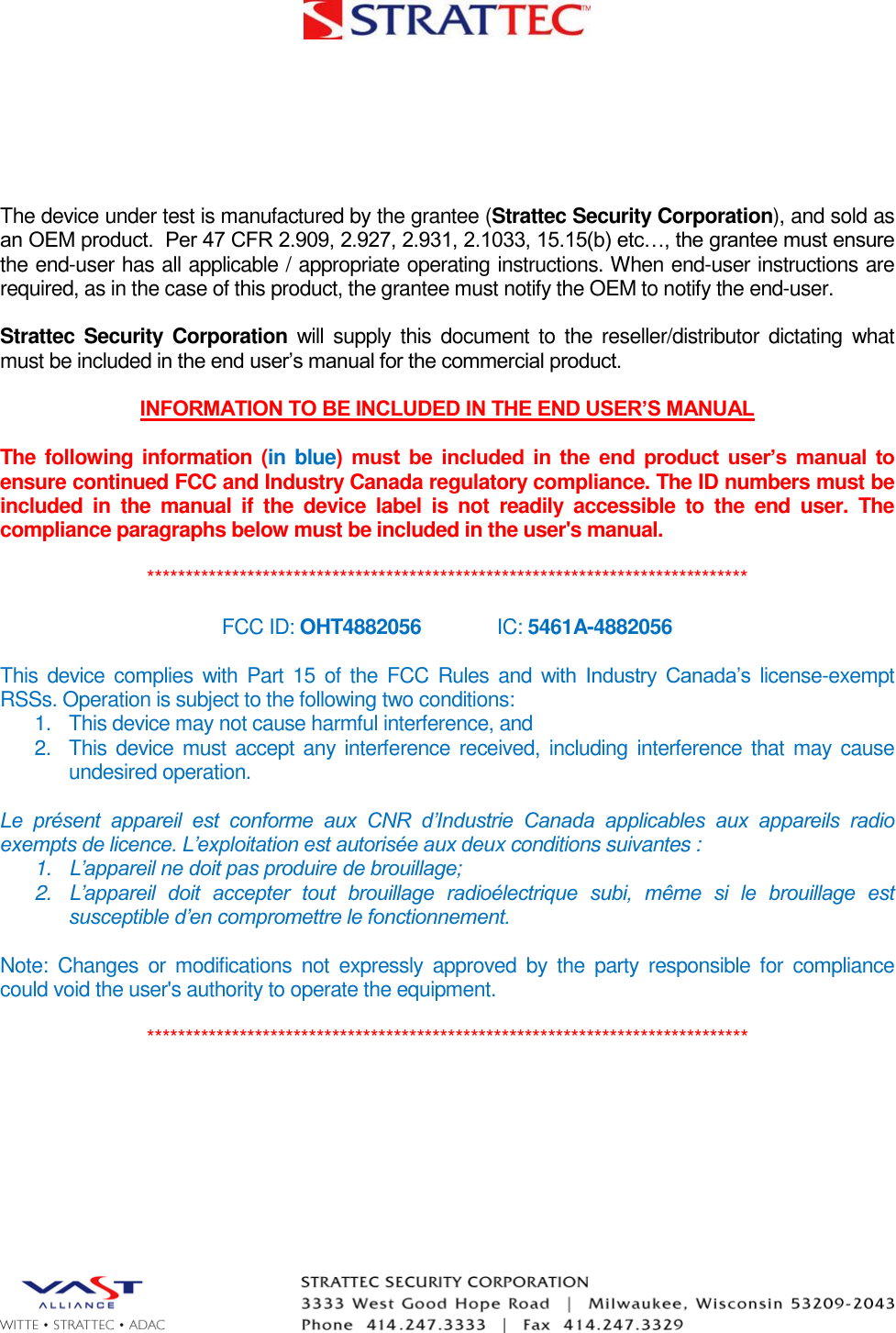   The device under test is manufactured by the grantee (Strattec Security Corporation), and sold as an OEM product.  Per 47 CFR 2.909, 2.927, 2.931, 2.1033, 15.15(b) etc…, the grantee must ensure the end-user has all applicable / appropriate operating instructions. When end-user instructions are required, as in the case of this product, the grantee must notify the OEM to notify the end-user.   Strattec Security  Corporation  will  supply  this  document to the  reseller/distributor dictating  what must be included in the end user’s manual for the commercial product.   INFORMATION TO BE INCLUDED IN THE END USER’S MANUAL  The following information (in blue)  must  be  included  in  the  end  product  user’s  manual  to ensure continued FCC and Industry Canada regulatory compliance. The ID numbers must be included  in  the  manual  if  the  device  label  is  not  readily  accessible  to  the  end  user.  The compliance paragraphs below must be included in the user&apos;s manual.  ******************************************************************************  FCC ID: OHT4882056   IC: 5461A-4882056  This device complies  with  Part 15  of the  FCC Rules and  with  Industry  Canada’s  license-exempt RSSs. Operation is subject to the following two conditions: 1.  This device may not cause harmful interference, and 2.  This device  must accept any interference received, including interference that may  cause undesired operation.  Le  présent  appareil  est  conforme  aux  CNR  d’Industrie  Canada  applicables  aux  appareils  radio exempts de licence. L’exploitation est autorisée aux deux conditions suivantes : 1.  L’appareil ne doit pas produire de brouillage; 2.  L’appareil  doit  accepter  tout  brouillage  radioélectrique  subi,  même  si  le  brouillage  est susceptible d’en compromettre le fonctionnement.  Note:  Changes  or  modifications  not  expressly  approved  by  the  party  responsible for  compliance could void the user&apos;s authority to operate the equipment.  ******************************************************************************    