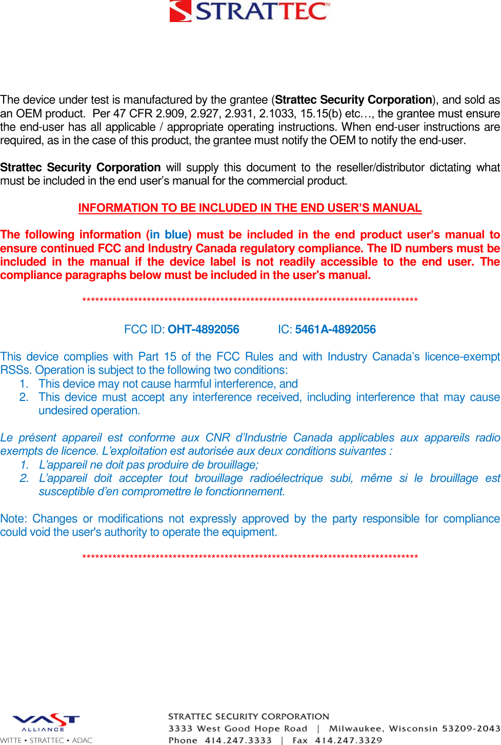   The device under test is manufactured by the grantee (Strattec Security Corporation), and sold as an OEM product.  Per 47 CFR 2.909, 2.927, 2.931, 2.1033, 15.15(b) etc…, the grantee must ensure the end-user has all applicable / appropriate operating instructions. When end-user instructions are required, as in the case of this product, the grantee must notify the OEM to notify the end-user.   Strattec Security  Corporation  will  supply  this  document to the  reseller/distributor dictating  what must be included in the end user’s manual for the commercial product.   INFORMATION TO BE INCLUDED IN THE END USER’S MANUAL  The following information (in blue)  must  be  included  in  the  end  product  user’s  manual  to ensure continued FCC and Industry Canada regulatory compliance. The ID numbers must be included  in  the  manual  if  the  device  label  is  not  readily  accessible  to  the  end  user.  The compliance paragraphs below must be included in the user&apos;s manual.  ******************************************************************************  FCC ID: OHT-4892056   IC: 5461A-4892056  This device complies  with  Part 15  of the  FCC Rules and  with  Industry  Canada’s  licence-exempt RSSs. Operation is subject to the following two conditions: 1.  This device may not cause harmful interference, and 2. This device must accept any interference received, including interference that may cause undesired operation.  Le  présent  appareil  est  conforme  aux  CNR  d’Industrie  Canada  applicables  aux  appareils  radio exempts de licence. L’exploitation est autorisée aux deux conditions suivantes : 1.  L’appareil ne doit pas produire de brouillage; 2.  L’appareil  doit  accepter  tout  brouillage  radioélectrique  subi,  même  si  le  brouillage  est susceptible d’en compromettre le fonctionnement.  Note:  Changes  or  modifications  not  expressly  approved  by  the  party  responsible for  compliance could void the user&apos;s authority to operate the equipment.  ******************************************************************************       