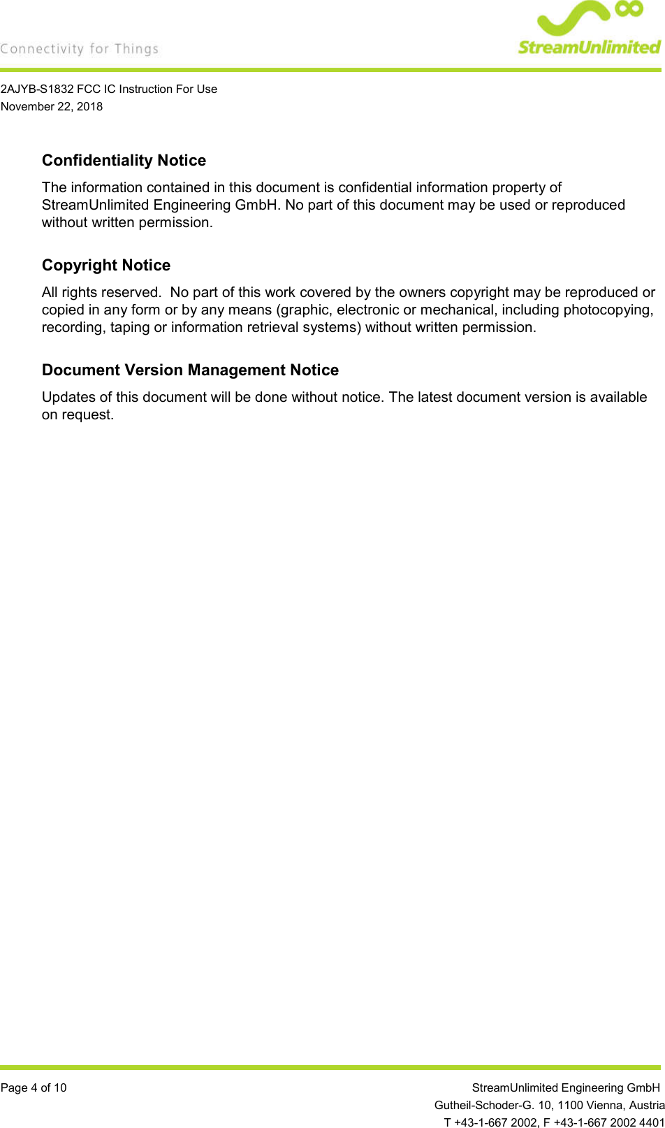    2AJYB-S1832 FCC IC Instruction For Use November 22, 2018  Page 4 of 10                 StreamUnlimited Engineering GmbH  Gutheil-Schoder-G. 10, 1100 Vienna, Austria   T +43-1-667 2002, F +43-1-667 2002 4401 Confidentiality Notice The information contained in this document is confidential information property of StreamUnlimited Engineering GmbH. No part of this document may be used or reproduced without written permission.  Copyright Notice All rights reserved.  No part of this work covered by the owners copyright may be reproduced or copied in any form or by any means (graphic, electronic or mechanical, including photocopying, recording, taping or information retrieval systems) without written permission.  Document Version Management Notice Updates of this document will be done without notice. The latest document version is available on request.   