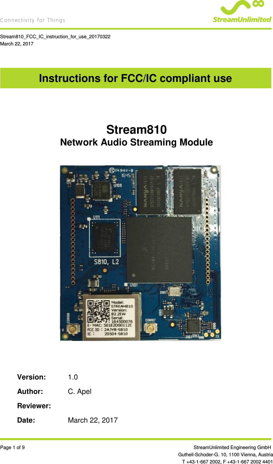    Stream810_FCC_IC_instruction_for_use_20170322 March 22, 2017  Page 1 of 9                 StreamUnlimited Engineering GmbH  Gutheil-Schoder-G. 10, 1100 Vienna, Austria   T +43-1-667 2002, F +43-1-667 2002 4401 Instructions for FCC/IC compliant use   Stream810 Network Audio Streaming Module                    Version:  1.0  Author:  C. Apel  Reviewer:    Date:  March 22, 2017 