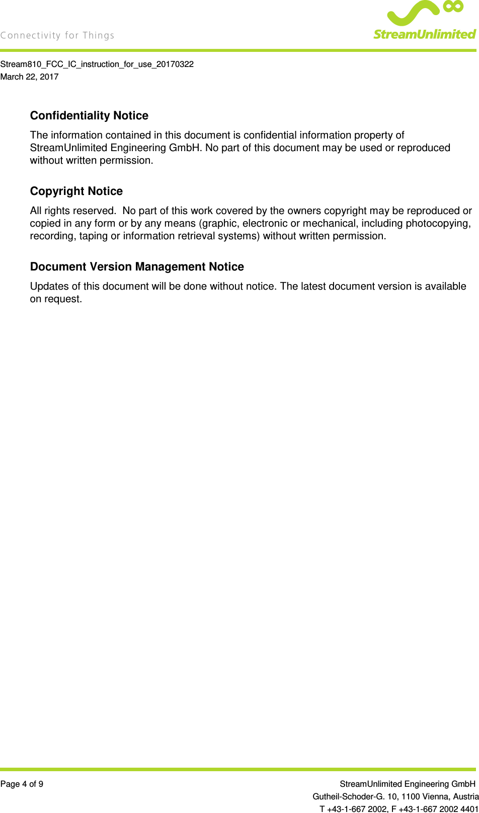    Stream810_FCC_IC_instruction_for_use_20170322 March 22, 2017  Page 4 of 9                 StreamUnlimited Engineering GmbH  Gutheil-Schoder-G. 10, 1100 Vienna, Austria   T +43-1-667 2002, F +43-1-667 2002 4401 Confidentiality Notice The information contained in this document is confidential information property of StreamUnlimited Engineering GmbH. No part of this document may be used or reproduced without written permission.  Copyright Notice All rights reserved.  No part of this work covered by the owners copyright may be reproduced or copied in any form or by any means (graphic, electronic or mechanical, including photocopying, recording, taping or information retrieval systems) without written permission.  Document Version Management Notice Updates of this document will be done without notice. The latest document version is available on request.   