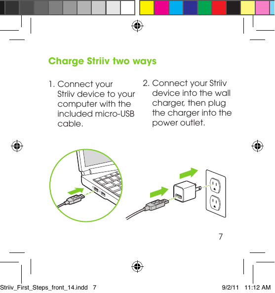 1. Connect your Striiv device to your computer with the included micro-USB cable.Charge Striiv two ways2. Connect your Striiv device into the wall charger, then plug the charger into the power outlet. 7Striiv_First_Steps_front_14.indd   7 9/2/11   11:12 AM