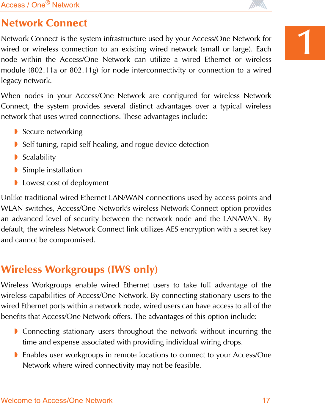 Access / One® NetworkWelcome to Access/One Network 171Network ConnectNetwork Connect is the system infrastructure used by your Access/One Network forwired or wireless connection to an existing wired network (small or large). Eachnode within the Access/One Network can utilize a wired Ethernet or wirelessmodule (802.11a or 802.11g) for node interconnectivity or connection to a wiredlegacy network.When nodes in your Access/One Network are configured for wireless NetworkConnect, the system provides several distinct advantages over a typical wirelessnetwork that uses wired connections. These advantages include:◗Secure networking◗Self tuning, rapid self-healing, and rogue device detection◗Scalability◗Simple installation◗Lowest cost of deploymentUnlike traditional wired Ethernet LAN/WAN connections used by access points andWLAN switches, Access/One Network’s wireless Network Connect option providesan advanced level of security between the network node and the LAN/WAN. Bydefault, the wireless Network Connect link utilizes AES encryption with a secret keyand cannot be compromised.Wireless Workgroups (IWS only)Wireless Workgroups enable wired Ethernet users to take full advantage of thewireless capabilities of Access/One Network. By connecting stationary users to thewired Ethernet ports within a network node, wired users can have access to all of thebenefits that Access/One Network offers. The advantages of this option include:◗Connecting stationary users throughout the network without incurring thetime and expense associated with providing individual wiring drops.◗Enables user workgroups in remote locations to connect to your Access/OneNetwork where wired connectivity may not be feasible.