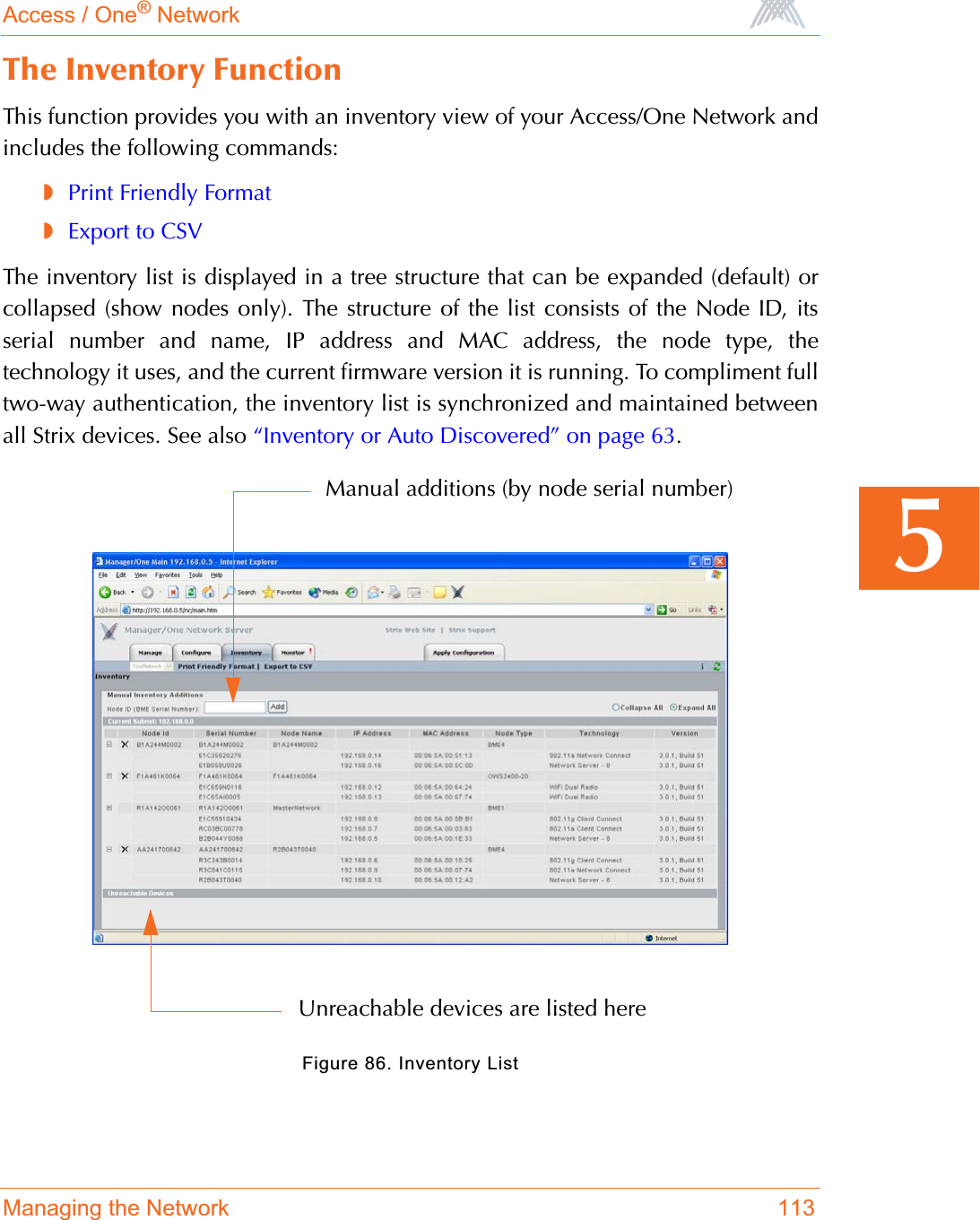 Access / One® NetworkManaging the Network 1135The Inventory FunctionThis function provides you with an inventory view of your Access/One Network andincludes the following commands:◗Print Friendly Format◗Export to CSVThe inventory list is displayed in a tree structure that can be expanded (default) orcollapsed (show nodes only). The structure of the list consists of the Node ID, itsserial number and name, IP address and MAC address, the node type, thetechnology it uses, and the current firmware version it is running. To compliment fulltwo-way authentication, the inventory list is synchronized and maintained betweenall Strix devices. See also “Inventory or Auto Discovered” on page 63.Figure 86. Inventory ListManual additions (by node serial number)Unreachable devices are listed here