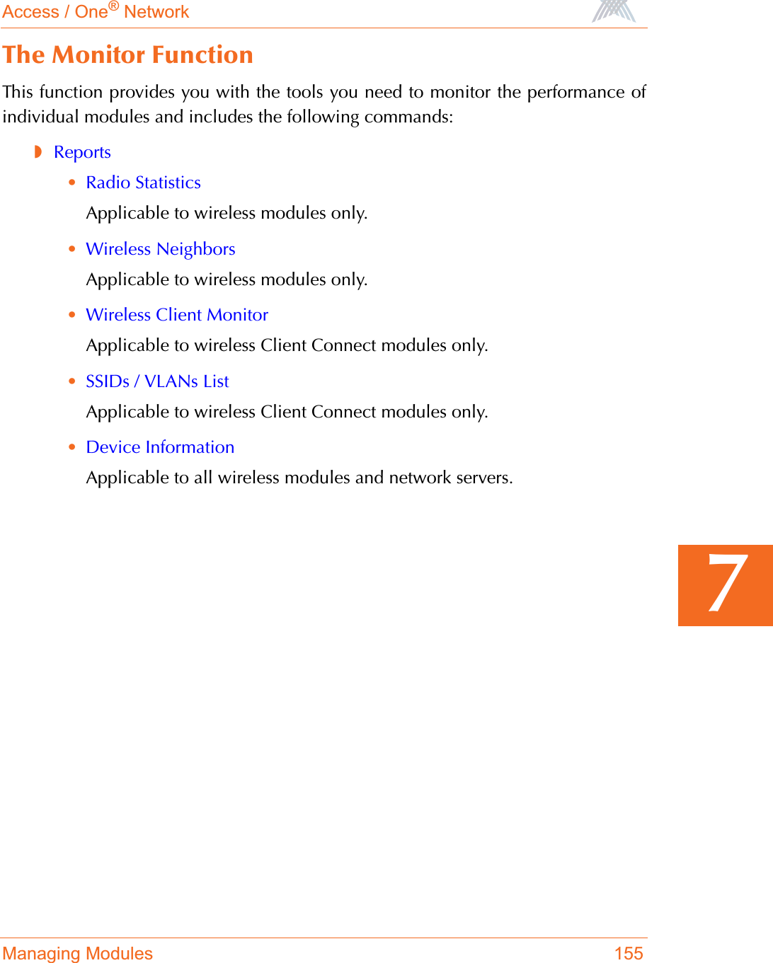 Access / One® NetworkManaging Modules 1557The Monitor FunctionThis function provides you with the tools you need to monitor the performance ofindividual modules and includes the following commands:◗Reports•Radio StatisticsApplicable to wireless modules only.•Wireless NeighborsApplicable to wireless modules only.•Wireless Client MonitorApplicable to wireless Client Connect modules only.•SSIDs / VLANs ListApplicable to wireless Client Connect modules only.•Device InformationApplicable to all wireless modules and network servers.