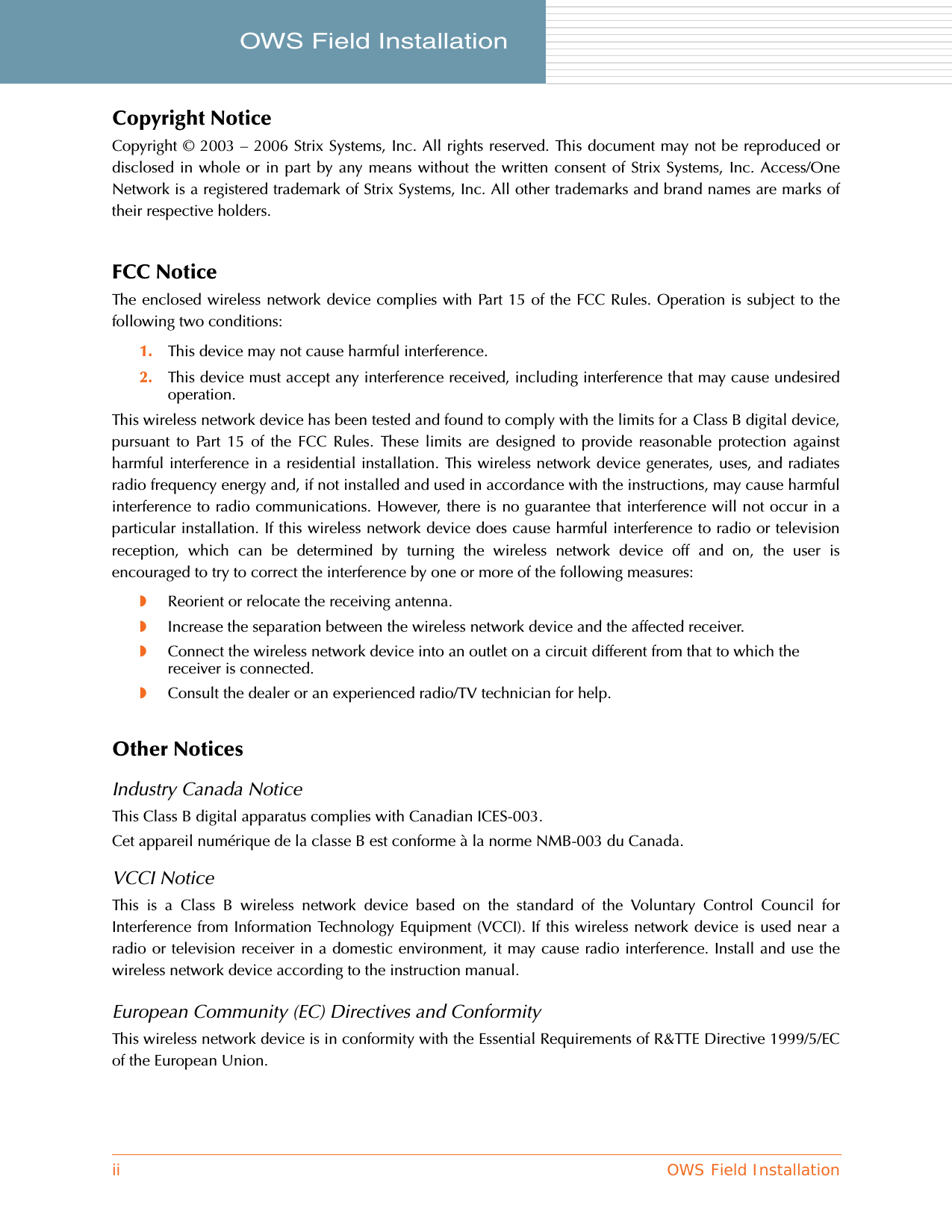 ii OWS Field InstallationOWS Field Installation     Copyright NoticeCopyright © 2003 – 2006 Strix Systems, Inc. All rights reserved. This document may not be reproduced ordisclosed in whole or in part by any means without the written consent of Strix Systems, Inc. Access/OneNetwork is a registered trademark of Strix Systems, Inc. All other trademarks and brand names are marks oftheir respective holders.FCC NoticeThe enclosed wireless network device complies with Part 15 of the FCC Rules. Operation is subject to thefollowing two conditions:1. This device may not cause harmful interference.2. This device must accept any interference received, including interference that may cause undesiredoperation.This wireless network device has been tested and found to comply with the limits for a Class B digital device,pursuant to Part 15 of the FCC Rules. These limits are designed to provide reasonable protection againstharmful interference in a residential installation. This wireless network device generates, uses, and radiatesradio frequency energy and, if not installed and used in accordance with the instructions, may cause harmfulinterference to radio communications. However, there is no guarantee that interference will not occur in aparticular installation. If this wireless network device does cause harmful interference to radio or televisionreception, which can be determined by turning the wireless network device off and on, the user isencouraged to try to correct the interference by one or more of the following measures:◗Reorient or relocate the receiving antenna.◗Increase the separation between the wireless network device and the affected receiver.◗Connect the wireless network device into an outlet on a circuit different from that to which the receiver is connected.◗Consult the dealer or an experienced radio/TV technician for help.Other NoticesIndustry Canada NoticeThis Class B digital apparatus complies with Canadian ICES-003.Cet appareil numérique de la classe B est conforme à la norme NMB-003 du Canada.VCCI NoticeThis is a Class B wireless network device based on the standard of the Voluntary Control Council forInterference from Information Technology Equipment (VCCI). If this wireless network device is used near aradio or television receiver in a domestic environment, it may cause radio interference. Install and use thewireless network device according to the instruction manual.European Community (EC) Directives and ConformityThis wireless network device is in conformity with the Essential Requirements of R&amp;TTE Directive 1999/5/ECof the European Union.