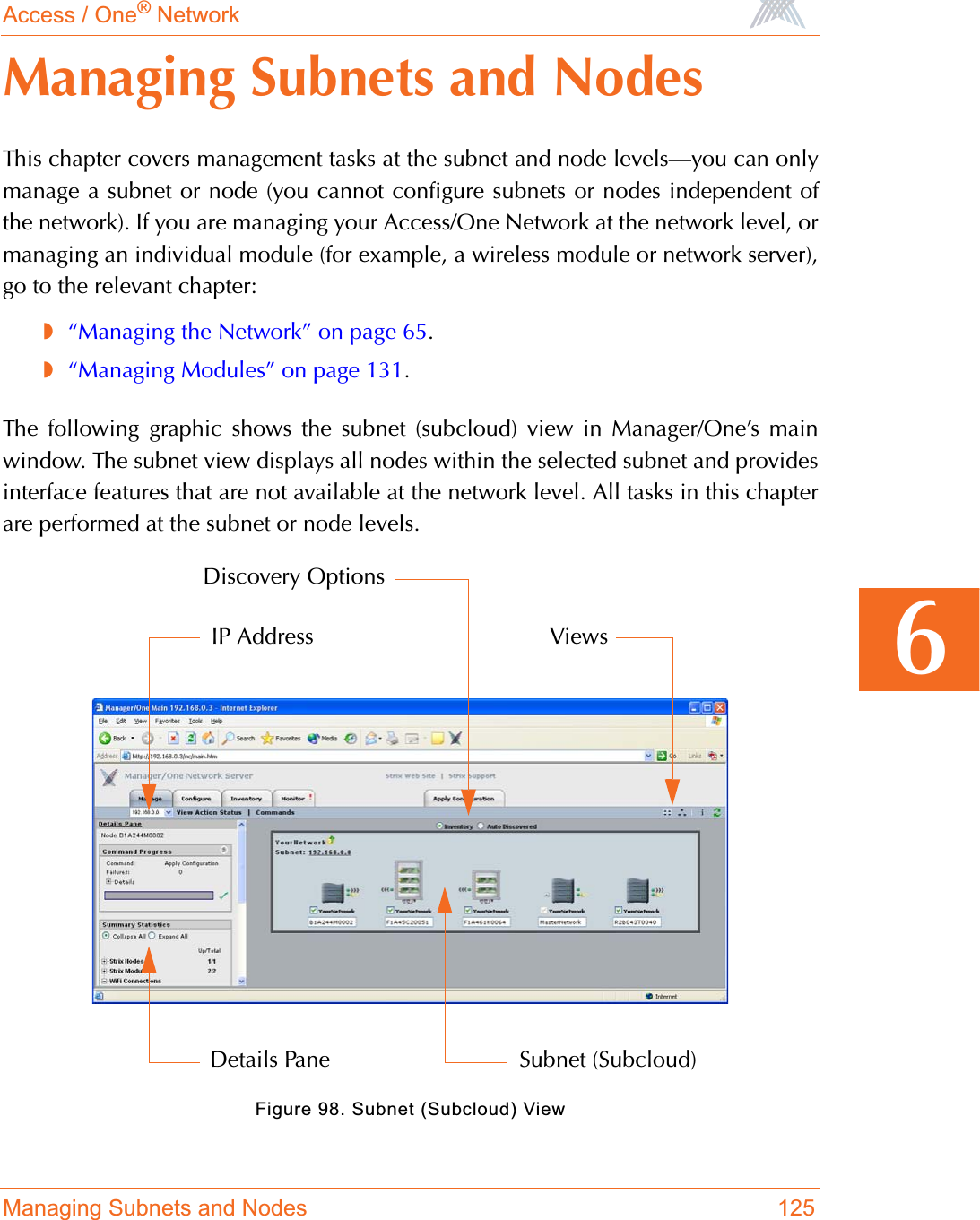 Access / One® NetworkManaging Subnets and Nodes 1256Managing Subnets and NodesThis chapter covers management tasks at the subnet and node levels—you can onlymanage a subnet or node (you cannot configure subnets or nodes independent ofthe network). If you are managing your Access/One Network at the network level, ormanaging an individual module (for example, a wireless module or network server),go to the relevant chapter:◗“Managing the Network” on page 65.◗“Managing Modules” on page 131.The following graphic shows the subnet (subcloud) view in Manager/One’s mainwindow. The subnet view displays all nodes within the selected subnet and providesinterface features that are not available at the network level. All tasks in this chapterare performed at the subnet or node levels.Figure 98. Subnet (Subcloud) ViewIP AddressDetails Pane Subnet (Subcloud)ViewsDiscovery Options