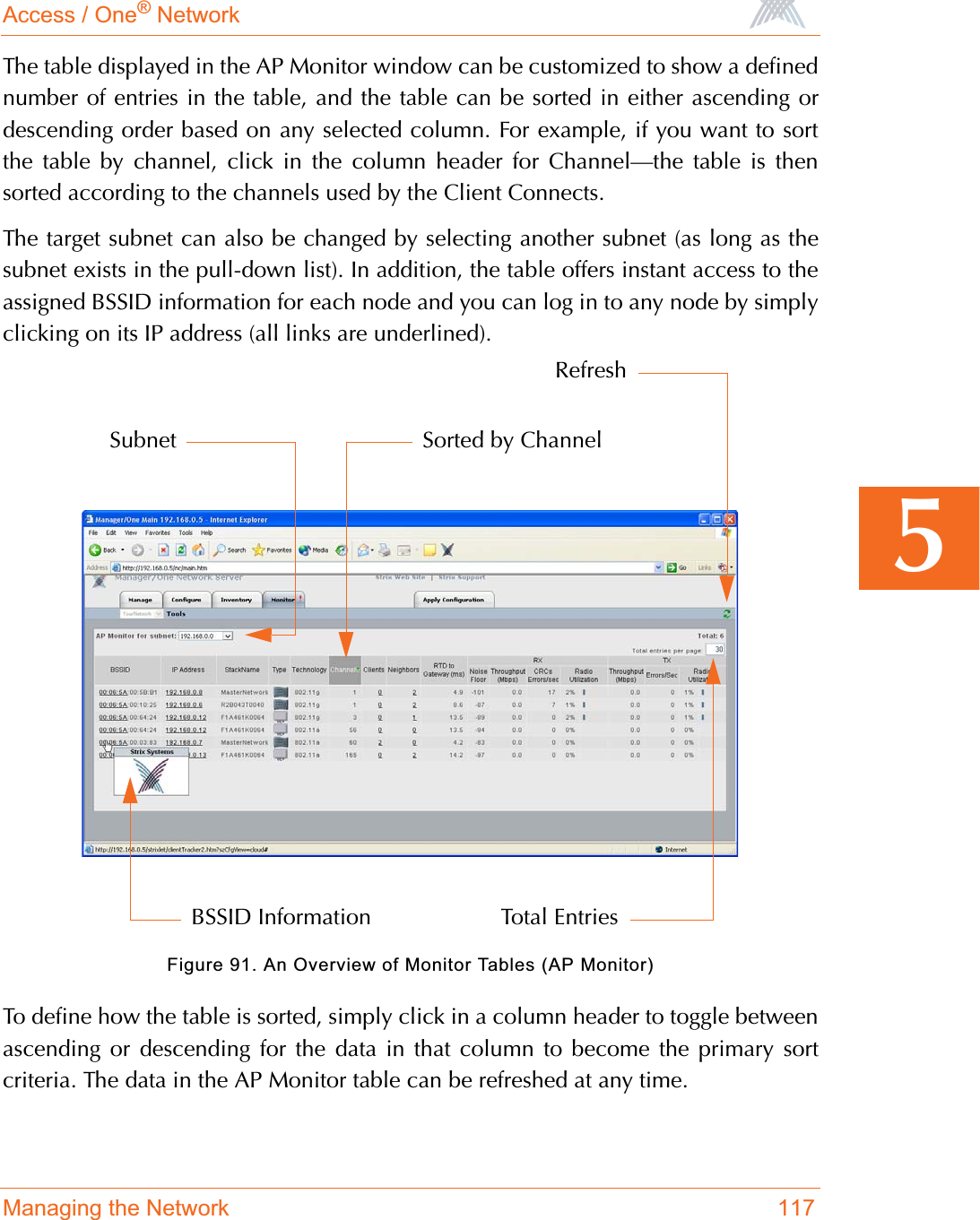 Access / One® NetworkManaging the Network 1175The table displayed in the AP Monitor window can be customized to show a definednumber of entries in the table, and the table can be sorted in either ascending ordescending order based on any selected column. For example, if you want to sortthe table by channel, click in the column header for Channel—the table is thensorted according to the channels used by the Client Connects.The target subnet can also be changed by selecting another subnet (as long as thesubnet exists in the pull-down list). In addition, the table offers instant access to theassigned BSSID information for each node and you can log in to any node by simplyclicking on its IP address (all links are underlined).Figure 91. An Overview of Monitor Tables (AP Monitor)To define how the table is sorted, simply click in a column header to toggle betweenascending or descending for the data in that column to become the primary sortcriteria. The data in the AP Monitor table can be refreshed at any time.BSSID InformationSorted by ChannelSubnetRefreshTotal Entries