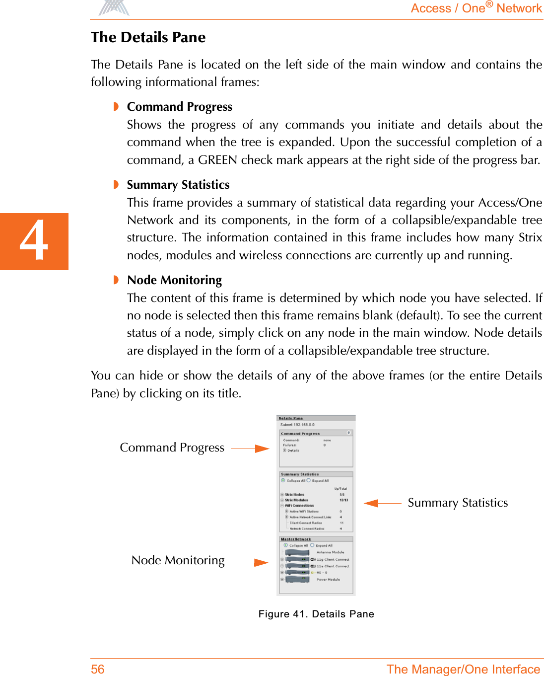 Access / One® Network56 The Manager/One Interface4The Details PaneThe Details Pane is located on the left side of the main window and contains thefollowing informational frames:◗Command ProgressShows the progress of any commands you initiate and details about thecommand when the tree is expanded. Upon the successful completion of acommand, a GREEN check mark appears at the right side of the progress bar.◗Summary StatisticsThis frame provides a summary of statistical data regarding your Access/OneNetwork and its components, in the form of a collapsible/expandable treestructure. The information contained in this frame includes how many Strixnodes, modules and wireless connections are currently up and running.◗Node MonitoringThe content of this frame is determined by which node you have selected. Ifno node is selected then this frame remains blank (default). To see the currentstatus of a node, simply click on any node in the main window. Node detailsare displayed in the form of a collapsible/expandable tree structure.You can hide or show the details of any of the above frames (or the entire DetailsPane) by clicking on its title.Figure 41. Details PaneCommand ProgressNode MonitoringSummary Statistics