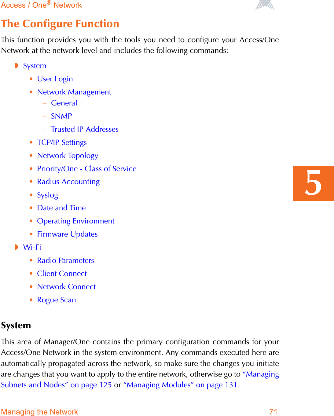 Access / One® NetworkManaging the Network 715The Configure FunctionThis function provides you with the tools you need to configure your Access/OneNetwork at the network level and includes the following commands:◗System•User Login•Network Management–General–SNMP–Trusted IP Addresses•TCP/IP Settings•Network Topology•Priority/One - Class of Service•Radius Accounting•Syslog•Date and Time•Operating Environment•Firmware Updates◗Wi-Fi•Radio Parameters•Client Connect•Network Connect•Rogue ScanSystemThis area of Manager/One contains the primary configuration commands for yourAccess/One Network in the system environment. Any commands executed here areautomatically propagated across the network, so make sure the changes you initiateare changes that you want to apply to the entire network, otherwise go to “ManagingSubnets and Nodes” on page 125 or “Managing Modules” on page 131.