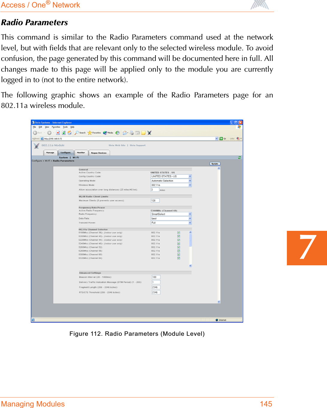 Access / One® NetworkManaging Modules 1457Radio ParametersThis command is similar to the Radio Parameters command used at the networklevel, but with fields that are relevant only to the selected wireless module. To avoidconfusion, the page generated by this command will be documented here in full. Allchanges made to this page will be applied only to the module you are currentlylogged in to (not to the entire network).The following graphic shows an example of the Radio Parameters page for an802.11a wireless module.Figure 112. Radio Parameters (Module Level)