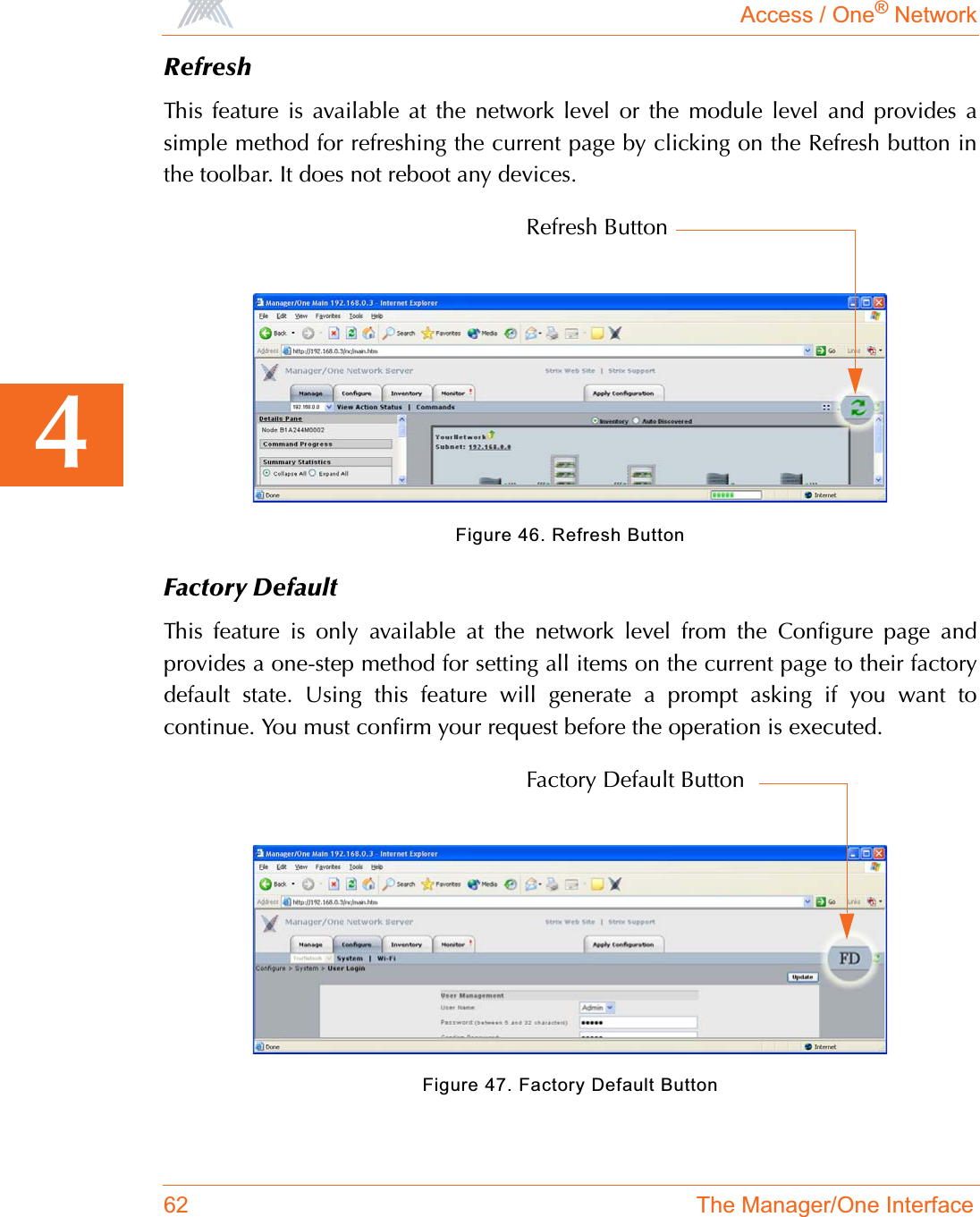 Access / One® Network62 The Manager/One Interface4RefreshThis feature is available at the network level or the module level and provides asimple method for refreshing the current page by clicking on the Refresh button inthe toolbar. It does not reboot any devices.Figure 46. Refresh ButtonFactory DefaultThis feature is only available at the network level from the Configure page andprovides a one-step method for setting all items on the current page to their factorydefault state. Using this feature will generate a prompt asking if you want tocontinue. You must confirm your request before the operation is executed.    Figure 47. Factory Default ButtonRefresh ButtonFactory Default Button