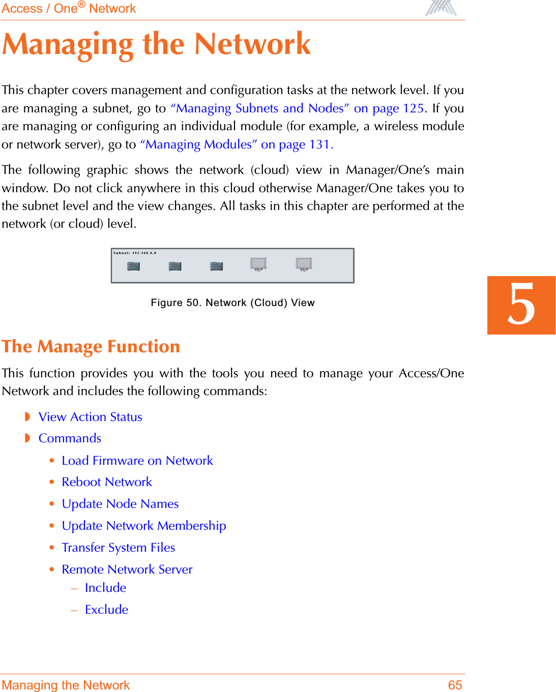 Access / One® NetworkManaging the Network 655Managing the NetworkThis chapter covers management and configuration tasks at the network level. If youare managing a subnet, go to “Managing Subnets and Nodes” on page 125. If youare managing or configuring an individual module (for example, a wireless moduleor network server), go to “Managing Modules” on page 131.The following graphic shows the network (cloud) view in Manager/One’s mainwindow. Do not click anywhere in this cloud otherwise Manager/One takes you tothe subnet level and the view changes. All tasks in this chapter are performed at thenetwork (or cloud) level.Figure 50. Network (Cloud) ViewThe Manage FunctionThis function provides you with the tools you need to manage your Access/OneNetwork and includes the following commands:◗View Action Status◗Commands•Load Firmware on Network•Reboot Network•Update Node Names•Update Network Membership•Transfer System Files•Remote Network Server–Include–Exclude