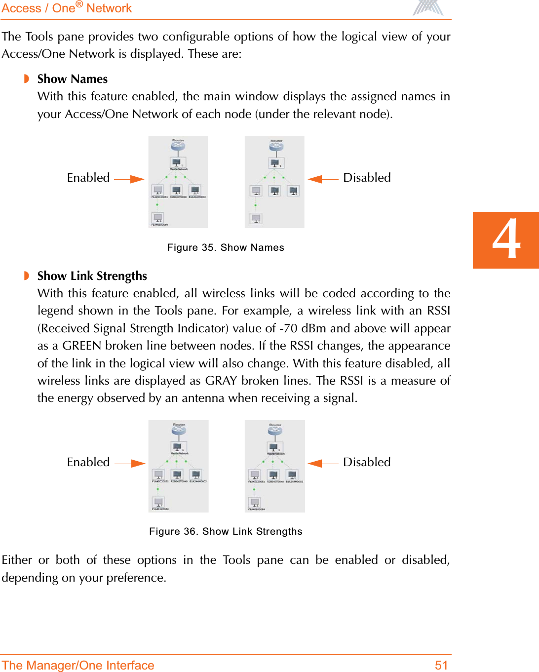 Access / One® NetworkThe Manager/One Interface 514The Tools pane provides two configurable options of how the logical view of yourAccess/One Network is displayed. These are:◗Show NamesWith this feature enabled, the main window displays the assigned names inyour Access/One Network of each node (under the relevant node).Figure 35. Show Names◗Show Link StrengthsWith this feature enabled, all wireless links will be coded according to thelegend shown in the Tools pane. For example, a wireless link with an RSSI(Received Signal Strength Indicator) value of -70 dBm and above will appearas a GREEN broken line between nodes. If the RSSI changes, the appearanceof the link in the logical view will also change. With this feature disabled, allwireless links are displayed as GRAY broken lines. The RSSI is a measure ofthe energy observed by an antenna when receiving a signal.Figure 36. Show Link StrengthsEither or both of these options in the Tools pane can be enabled or disabled,depending on your preference.DisabledEnabledDisabledEnabled
