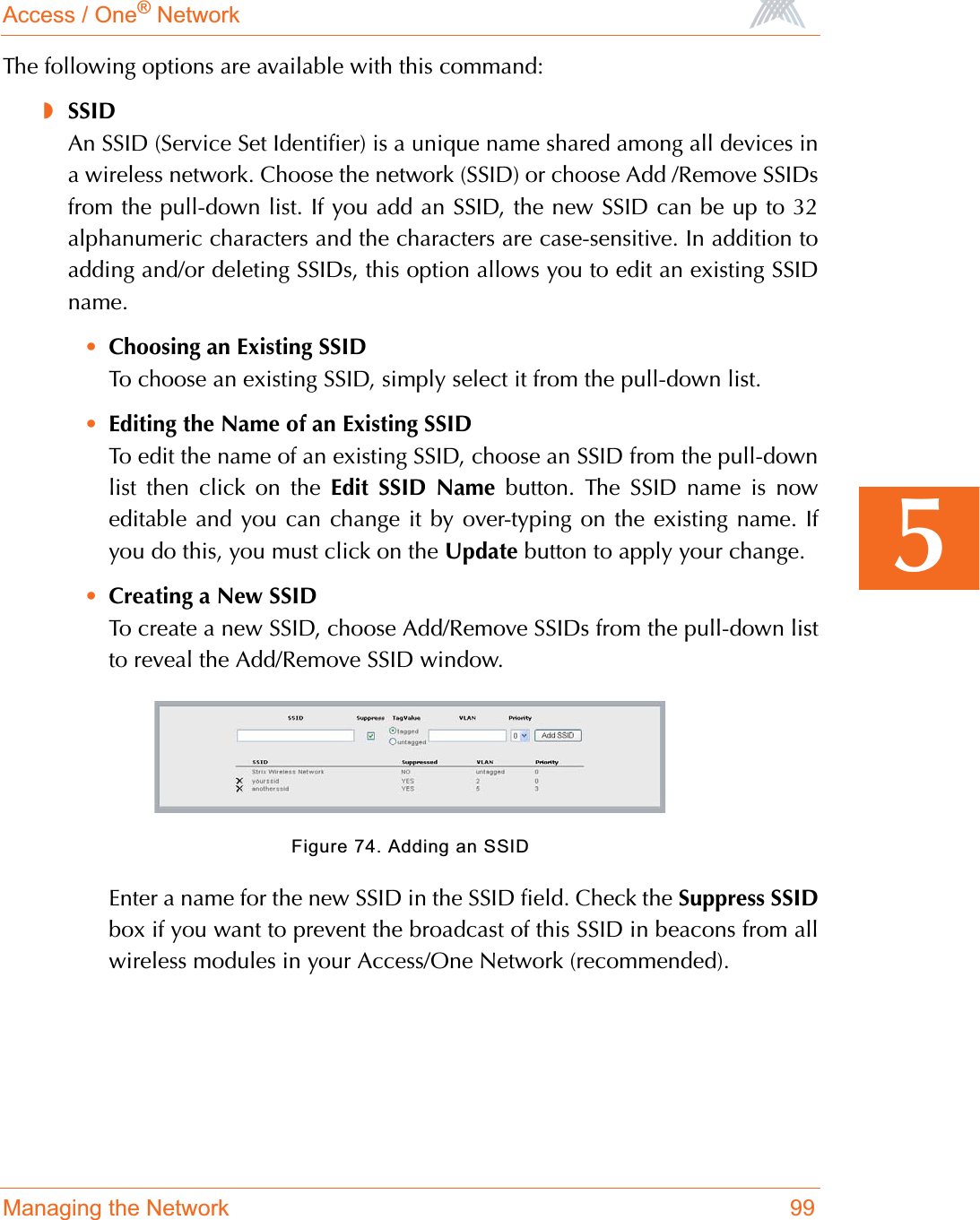 Access / One® NetworkManaging the Network 995The following options are available with this command:◗SSIDAn SSID (Service Set Identifier) is a unique name shared among all devices ina wireless network. Choose the network (SSID) or choose Add /Remove SSIDsfrom the pull-down list. If you add an SSID, the new SSID can be up to 32alphanumeric characters and the characters are case-sensitive. In addition toadding and/or deleting SSIDs, this option allows you to edit an existing SSIDname.•Choosing an Existing SSIDTo choose an existing SSID, simply select it from the pull-down list.•Editing the Name of an Existing SSIDTo edit the name of an existing SSID, choose an SSID from the pull-downlist then click on the Edit SSID Name button. The SSID name is noweditable and you can change it by over-typing on the existing name. Ifyou do this, you must click on the Update button to apply your change.•Creating a New SSIDTo create a new SSID, choose Add/Remove SSIDs from the pull-down listto reveal the Add/Remove SSID window.Figure 74. Adding an SSIDEnter a name for the new SSID in the SSID field. Check the Suppress SSIDbox if you want to prevent the broadcast of this SSID in beacons from allwireless modules in your Access/One Network (recommended).