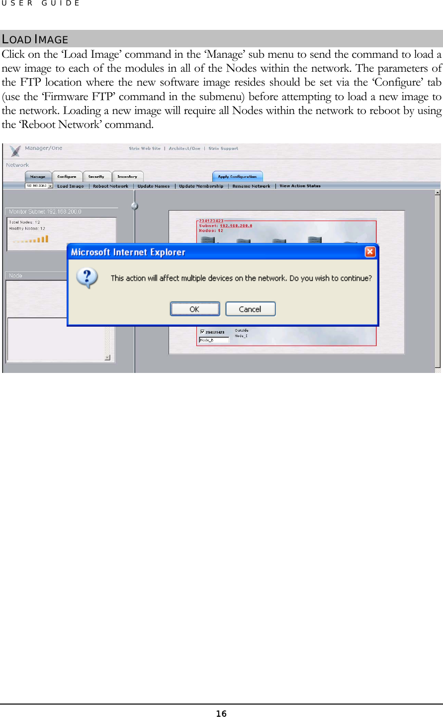 USER GUIDE LOAD IMAGE Click on the ‘Load Image’ command in the ‘Manage’ sub menu to send the command to load a new image to each of the modules in all of the Nodes within the network. The parameters of the FTP location where the new software image resides should be set via the ‘Configure’ tab (use the ‘Firmware FTP’ command in the submenu) before attempting to load a new image to the network. Loading a new image will require all Nodes within the network to reboot by using the ‘Reboot Network’ command.             16 