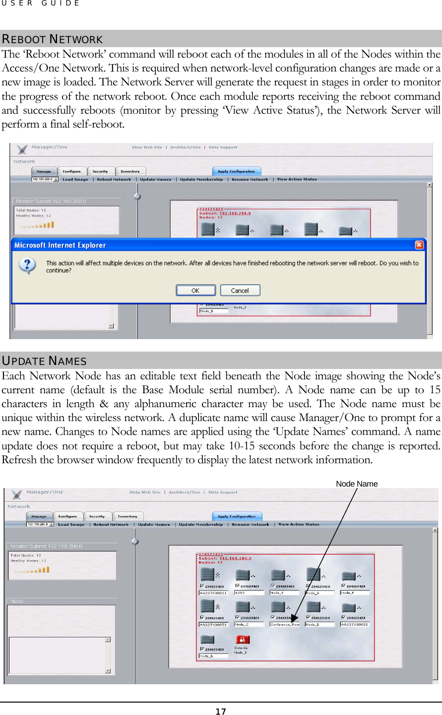 USER GUIDE REBOOT NETWORK The ‘Reboot Network’ command will reboot each of the modules in all of the Nodes within the Access/One Network. This is required when network-level configuration changes are made or a new image is loaded. The Network Server will generate the request in stages in order to monitor the progress of the network reboot. Once each module reports receiving the reboot command and successfully reboots (monitor by pressing ‘View Active Status’), the Network Server will perform a final self-reboot.  UPDATE NAMES Each Network Node has an editable text field beneath the Node image showing the Node’s current name (default is the Base Module serial number). A Node name can be up to 15 characters in length &amp; any alphanumeric character may be used. The Node name must be unique within the wireless network. A duplicate name will cause Manager/One to prompt for a new name. Changes to Node names are applied using the ‘Update Names’ command. A name update does not require a reboot, but may take 10-15 seconds before the change is reported. Refresh the browser window frequently to display the latest network information.                   Node Name   17 