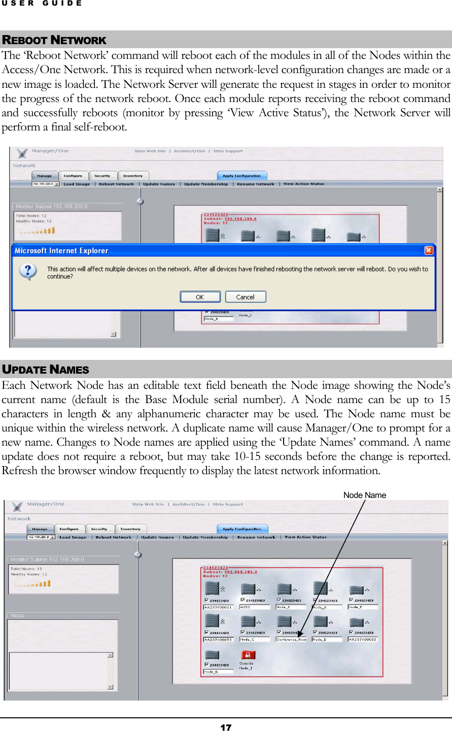 USER GUIDE REBOOT NETWORK The ‘Reboot Network’ command will reboot each of the modules in all of the Nodes within the Access/One Network. This is required when network-level configuration changes are made or a new image is loaded. The Network Server will generate the request in stages in order to monitor the progress of the network reboot. Once each module reports receiving the reboot command and successfully reboots (monitor by pressing ‘View Active Status’), the Network Server will perform a final self-reboot.  UPDATE NAMES Each Network Node has an editable text field beneath the Node image showing the Node’s current name (default is the Base Module serial number). A Node name can be up to 15 characters in length &amp; any alphanumeric character may be used. The Node name must be unique within the wireless network. A duplicate name will cause Manager/One to prompt for a new name. Changes to Node names are applied using the ‘Update Names’ command. A name update does not require a reboot, but may take 10-15 seconds before the change is reported. Refresh the browser window frequently to display the latest network information.                   Node Name   17 