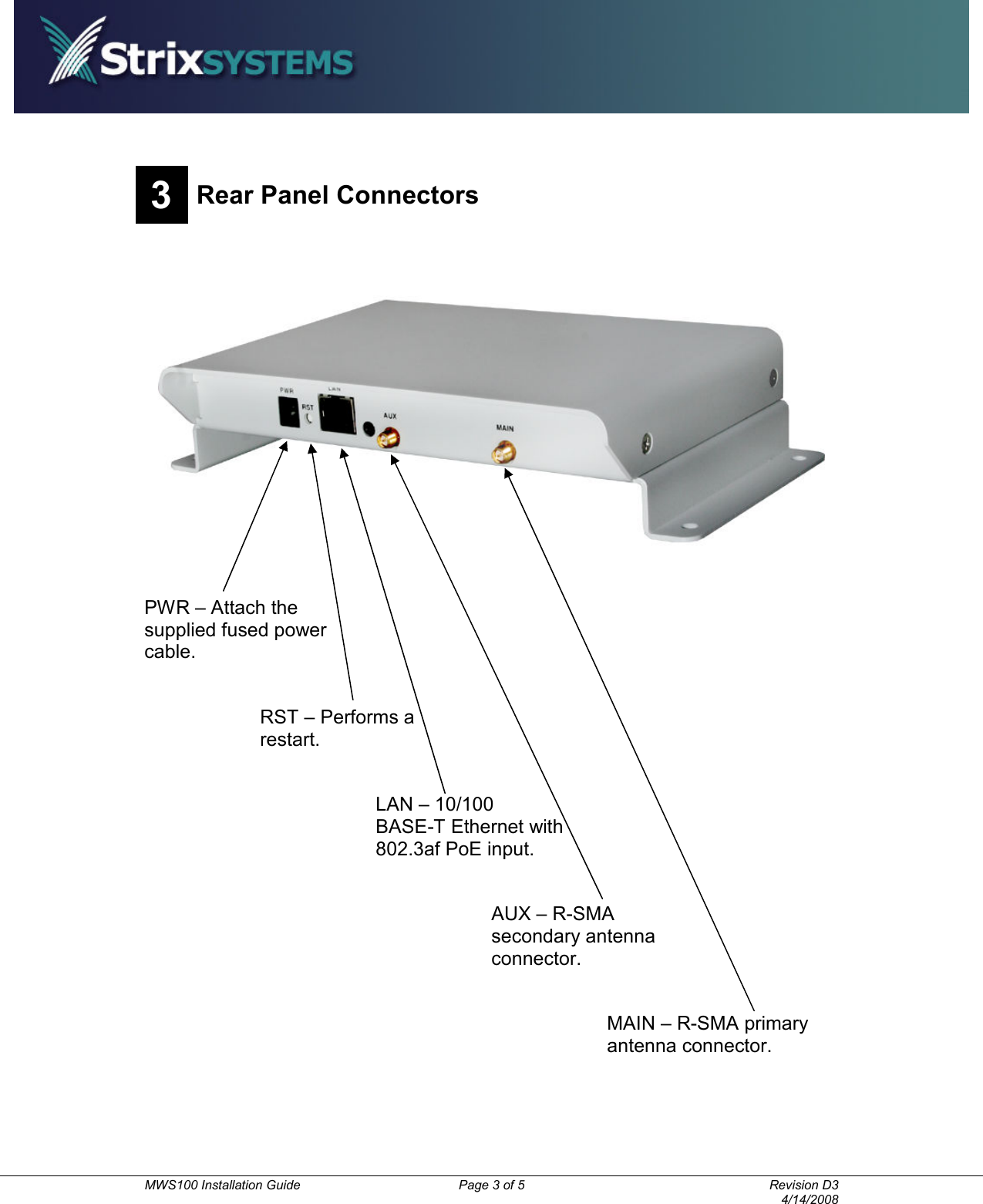          MWS100 Installation Guide  Page 3 of 5  Revision D3       4/14/2008 3 Rear Panel Connectors   PWR – Attach the supplied fused power cable. RST – Performs a restart. LAN – 10/100 BASE-T Ethernet with 802.3af PoE input. AUX – R-SMA secondary antenna connector. MAIN – R-SMA primary antenna connector. 