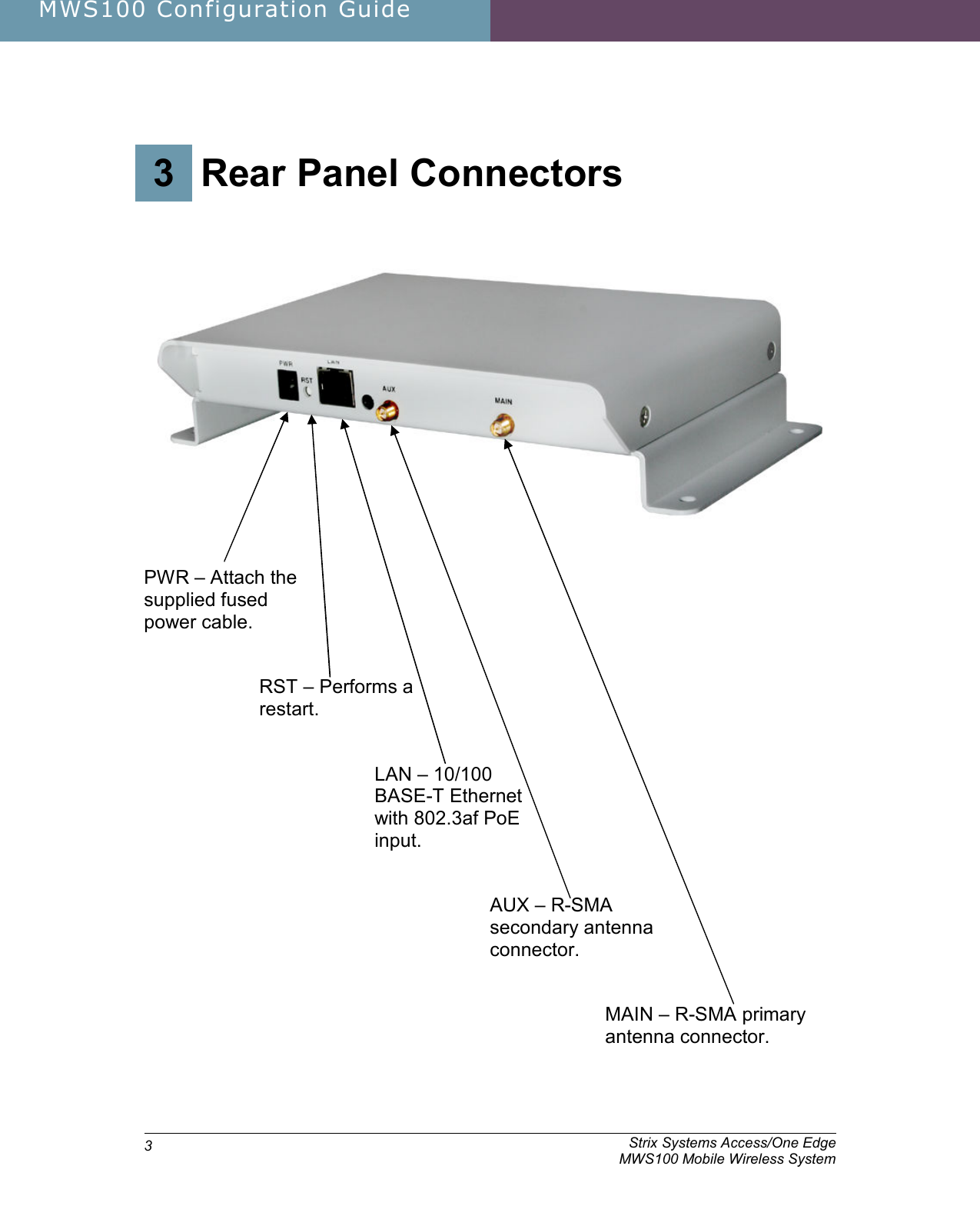 MWS100 Configuration Guide               Strix Systems Access/One Edge     MWS100 Mobile Wireless System 33.  Rear Panel Connectors 3 Rear Panel Connectors       PWR – Attach the supplied fused power cable. RST – Performs a restart. LAN – 10/100 BASE-T Ethernet with 802.3af PoE input. AUX – R-SMA secondary antenna connector. MAIN – R-SMA primary antenna connector. 