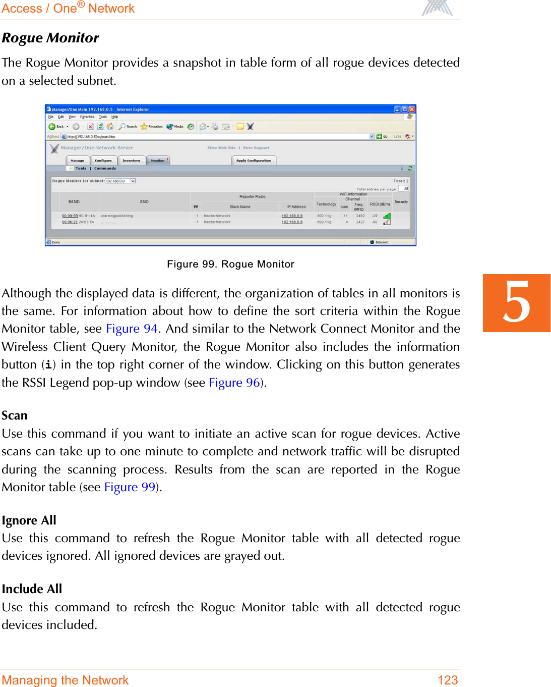 Access / One® NetworkManaging the Network 1235Rogue MonitorThe Rogue Monitor provides a snapshot in table form of all rogue devices detectedon a selected subnet.Figure 99. Rogue MonitorAlthough the displayed data is different, the organization of tables in all monitors isthe same. For information about how to define the sort criteria within the RogueMonitor table, see Figure 94. And similar to the Network Connect Monitor and theWireless Client Query Monitor, the Rogue Monitor also includes the informationbutton (i) in the top right corner of the window. Clicking on this button generatesthe RSSI Legend pop-up window (see Figure 96).ScanUse this command if you want to initiate an active scan for rogue devices. Activescans can take up to one minute to complete and network traffic will be disruptedduring the scanning process. Results from the scan are reported in the RogueMonitor table (see Figure 99).Ignore AllUse this command to refresh the Rogue Monitor table with all detected roguedevices ignored. All ignored devices are grayed out.Include AllUse this command to refresh the Rogue Monitor table with all detected roguedevices included.