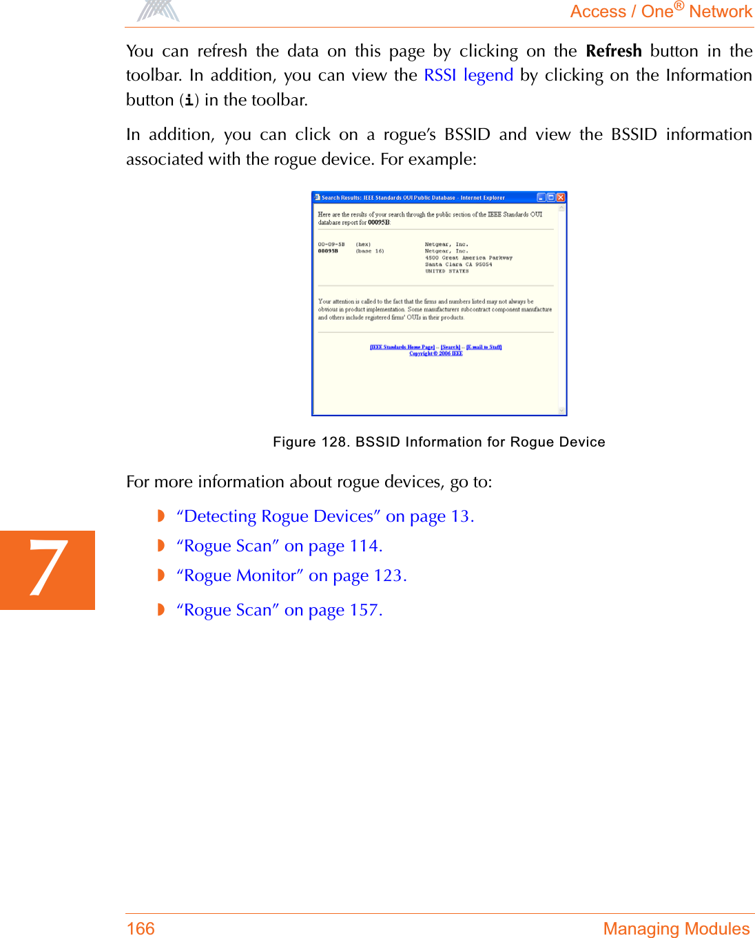 Access / One® Network166 Managing Modules7You can refresh the data on this page by clicking on the Refresh button in thetoolbar. In addition, you can view the RSSI legend by clicking on the Informationbutton (i) in the toolbar.In addition, you can click on a rogue’s BSSID and view the BSSID informationassociated with the rogue device. For example:Figure 128. BSSID Information for Rogue DeviceFor more information about rogue devices, go to:◗“Detecting Rogue Devices” on page 13.◗“Rogue Scan” on page 114.◗“Rogue Monitor” on page 123.◗“Rogue Scan” on page 157.