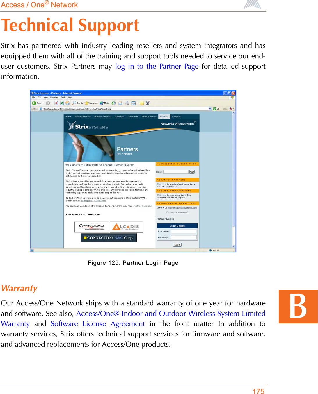 Access / One® Network175BTechnical SupportStrix has partnered with industry leading resellers and system integrators and hasequipped them with all of the training and support tools needed to service our end-user customers. Strix Partners may log in to the Partner Page for detailed supportinformation.Figure 129. Partner Login PageWarrantyOur Access/One Network ships with a standard warranty of one year for hardwareand software. See also, Access/One® Indoor and Outdoor Wireless System LimitedWarranty and Software License Agreement in the front matter In addition towarranty services, Strix offers technical support services for firmware and software,and advanced replacements for Access/One products.