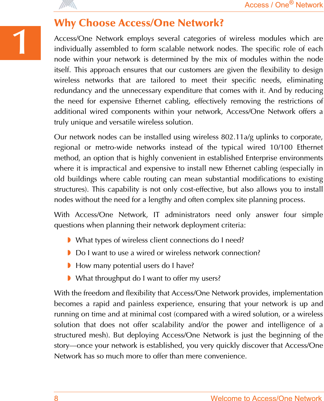 Access / One® Network8 Welcome to Access/One Network1Why Choose Access/One Network?Access/One Network employs several categories of wireless modules which areindividually assembled to form scalable network nodes. The specific role of eachnode within your network is determined by the mix of modules within the nodeitself. This approach ensures that our customers are given the flexibility to designwireless networks that are tailored to meet their specific needs, eliminatingredundancy and the unnecessary expenditure that comes with it. And by reducingthe need for expensive Ethernet cabling, effectively removing the restrictions ofadditional wired components within your network, Access/One Network offers atruly unique and versatile wireless solution.Our network nodes can be installed using wireless 802.11a/g uplinks to corporate,regional or metro-wide networks instead of the typical wired 10/100 Ethernetmethod, an option that is highly convenient in established Enterprise environmentswhere it is impractical and expensive to install new Ethernet cabling (especially inold buildings where cable routing can mean substantial modifications to existingstructures). This capability is not only cost-effective, but also allows you to installnodes without the need for a lengthy and often complex site planning process.With Access/One Network, IT administrators need only answer four simplequestions when planning their network deployment criteria:◗What types of wireless client connections do I need?◗Do I want to use a wired or wireless network connection?◗How many potential users do I have?◗What throughput do I want to offer my users?With the freedom and flexibility that Access/One Network provides, implementationbecomes a rapid and painless experience, ensuring that your network is up andrunning on time and at minimal cost (compared with a wired solution, or a wirelesssolution that does not offer scalability and/or the power and intelligence of astructured mesh). But deploying Access/One Network is just the beginning of thestory—once your network is established, you very quickly discover that Access/OneNetwork has so much more to offer than mere convenience.