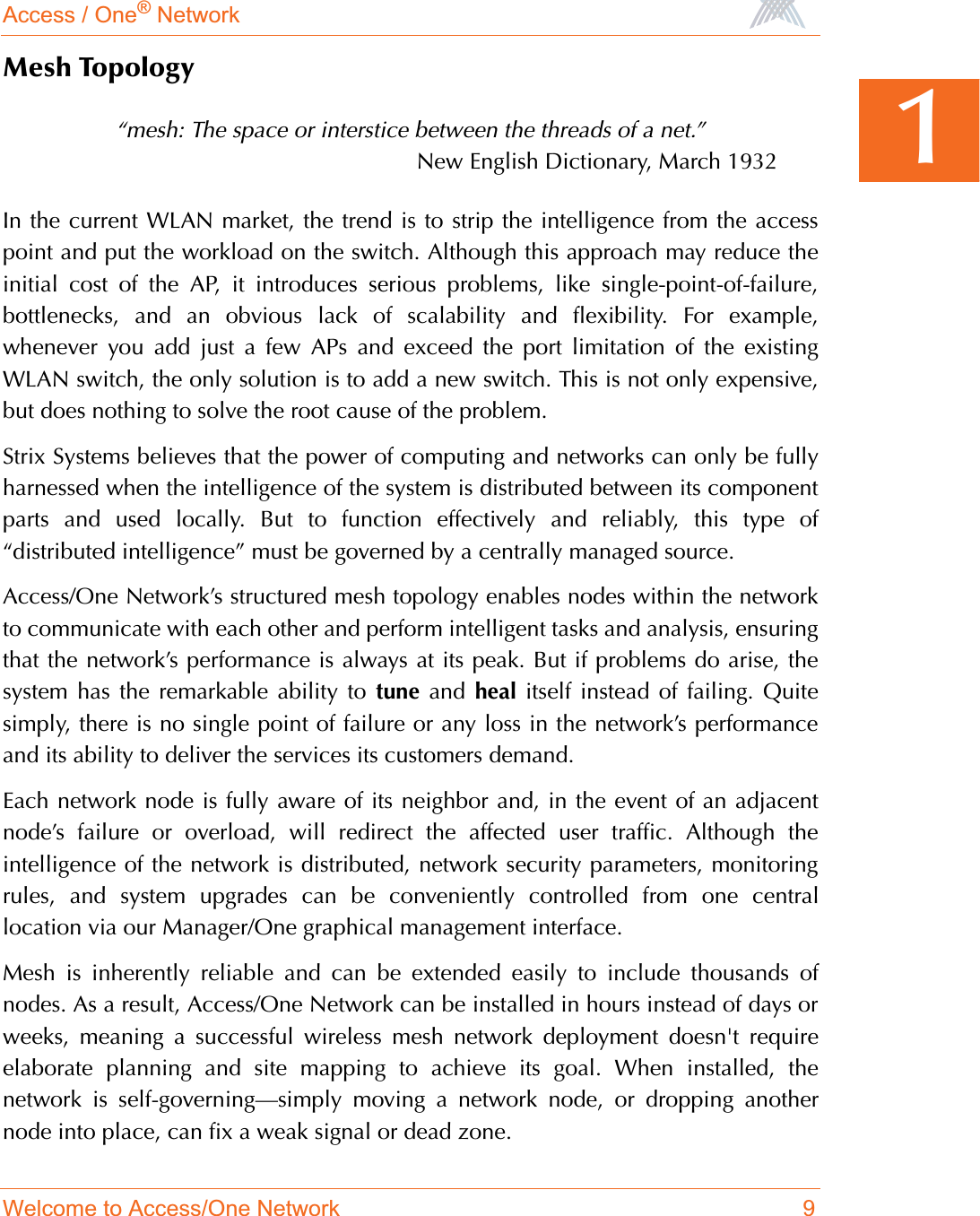 Access / One® NetworkWelcome to Access/One Network 91Mesh Topology“mesh: The space or interstice between the threads of a net.”New English Dictionary, March 1932In the current WLAN market, the trend is to strip the intelligence from the accesspoint and put the workload on the switch. Although this approach may reduce theinitial cost of the AP, it introduces serious problems, like single-point-of-failure,bottlenecks, and an obvious lack of scalability and flexibility. For example,whenever you add just a few APs and exceed the port limitation of the existingWLAN switch, the only solution is to add a new switch. This is not only expensive,but does nothing to solve the root cause of the problem.Strix Systems believes that the power of computing and networks can only be fullyharnessed when the intelligence of the system is distributed between its componentparts and used locally. But to function effectively and reliably, this type of“distributed intelligence” must be governed by a centrally managed source.Access/One Network’s structured mesh topology enables nodes within the networkto communicate with each other and perform intelligent tasks and analysis, ensuringthat the network’s performance is always at its peak. But if problems do arise, thesystem has the remarkable ability to tune and heal itself instead of failing. Quitesimply, there is no single point of failure or any loss in the network’s performanceand its ability to deliver the services its customers demand.Each network node is fully aware of its neighbor and, in the event of an adjacentnode’s failure or overload, will redirect the affected user traffic. Although theintelligence of the network is distributed, network security parameters, monitoringrules, and system upgrades can be conveniently controlled from one centrallocation via our Manager/One graphical management interface.Mesh is inherently reliable and can be extended easily to include thousands ofnodes. As a result, Access/One Network can be installed in hours instead of days orweeks, meaning a successful wireless mesh network deployment doesn&apos;t requireelaborate planning and site mapping to achieve its goal. When installed, thenetwork is self-governing—simply moving a network node, or dropping anothernode into place, can fix a weak signal or dead zone.