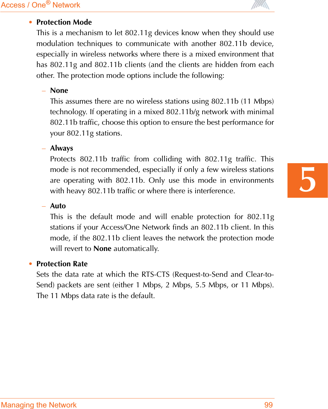 Access / One® NetworkManaging the Network 995•Protection ModeThis is a mechanism to let 802.11g devices know when they should usemodulation techniques to communicate with another 802.11b device,especially in wireless networks where there is a mixed environment thathas 802.11g and 802.11b clients (and the clients are hidden from eachother. The protection mode options include the following:–NoneThis assumes there are no wireless stations using 802.11b (11 Mbps)technology. If operating in a mixed 802.11b/g network with minimal802.11b traffic, choose this option to ensure the best performance foryour 802.11g stations.–AlwaysProtects 802.11b traffic from colliding with 802.11g traffic. Thismode is not recommended, especially if only a few wireless stationsare operating with 802.11b. Only use this mode in environmentswith heavy 802.11b traffic or where there is interference.–AutoThis is the default mode and will enable protection for 802.11gstations if your Access/One Network finds an 802.11b client. In thismode, if the 802.11b client leaves the network the protection modewill revert to None automatically.•Protection RateSets the data rate at which the RTS-CTS (Request-to-Send and Clear-to-Send) packets are sent (either 1 Mbps, 2 Mbps, 5.5 Mbps, or 11 Mbps).The 11 Mbps data rate is the default.